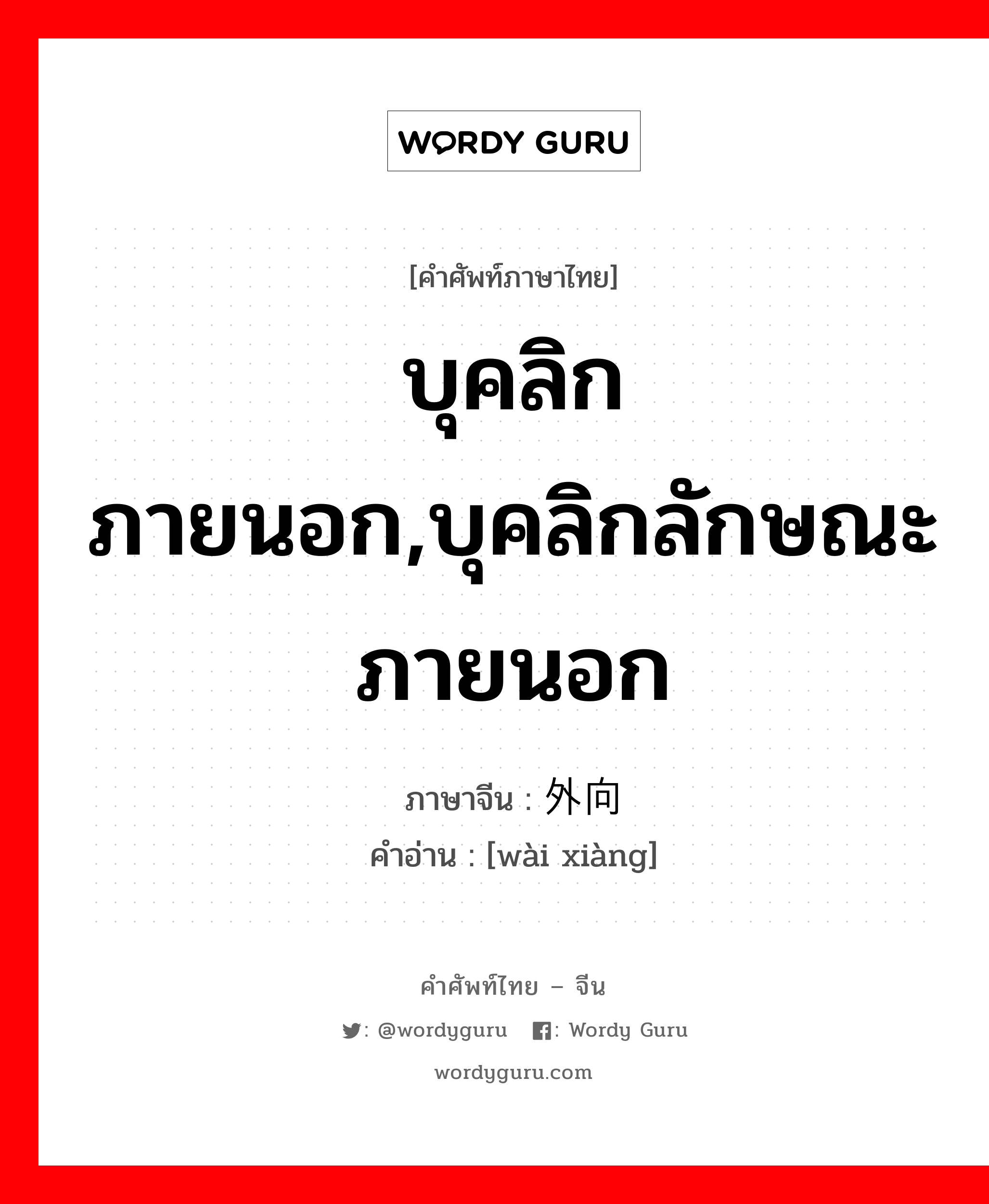 บุคลิกภายนอก,บุคลิกลักษณะภายนอก ภาษาจีนคืออะไร, คำศัพท์ภาษาไทย - จีน บุคลิกภายนอก,บุคลิกลักษณะภายนอก ภาษาจีน 外向 คำอ่าน [wài xiàng]