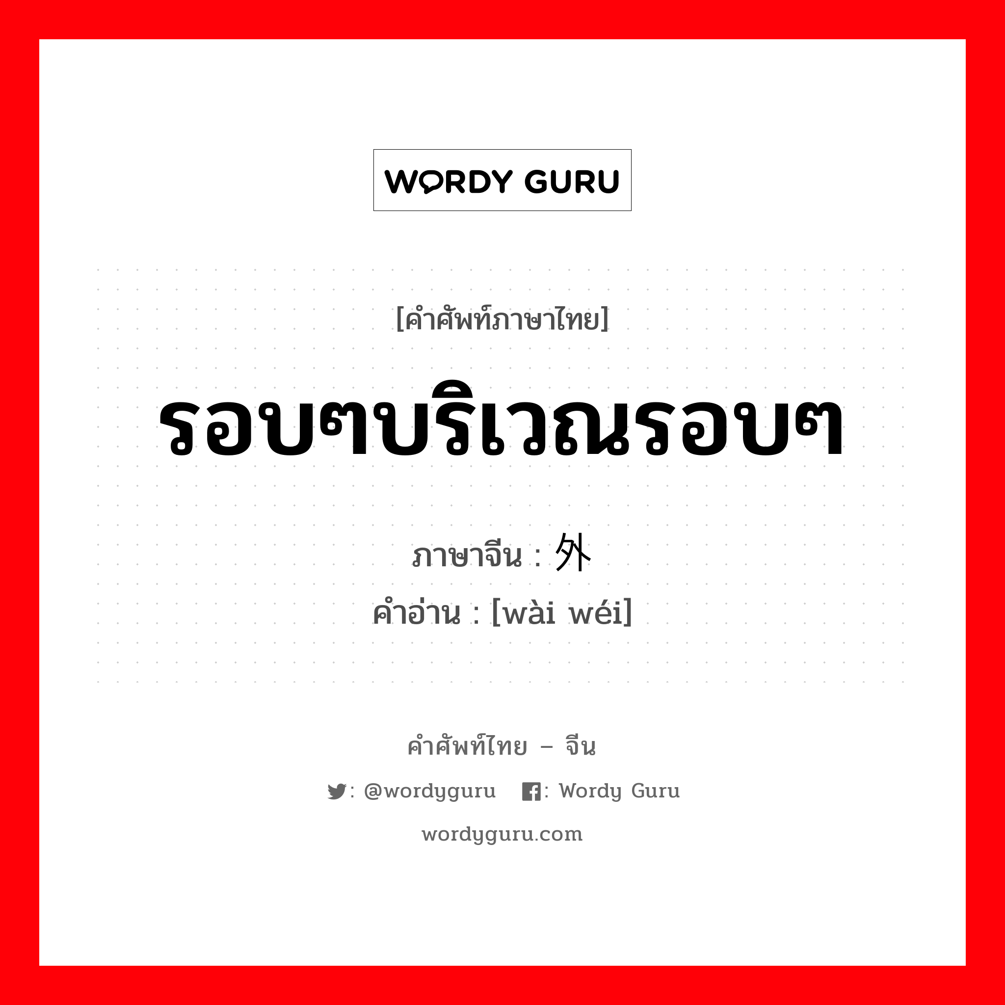 รอบๆบริเวณรอบๆ ภาษาจีนคืออะไร, คำศัพท์ภาษาไทย - จีน รอบๆบริเวณรอบๆ ภาษาจีน 外围 คำอ่าน [wài wéi]