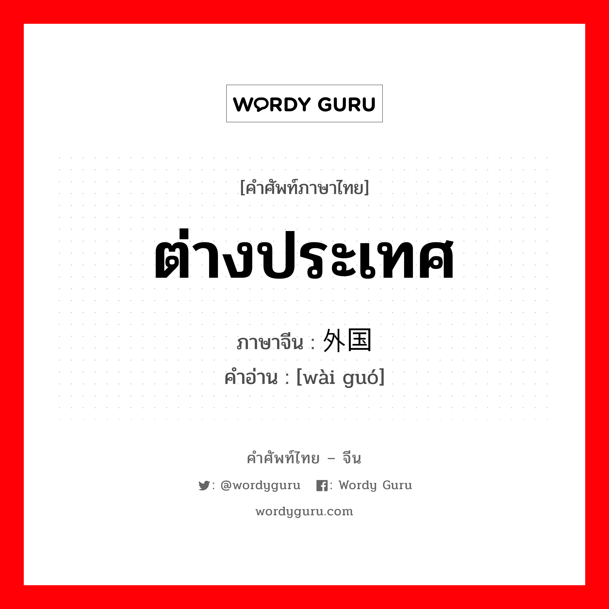 ต่างประเทศ ภาษาจีนคืออะไร, คำศัพท์ภาษาไทย - จีน ต่างประเทศ ภาษาจีน 外国 คำอ่าน [wài guó]