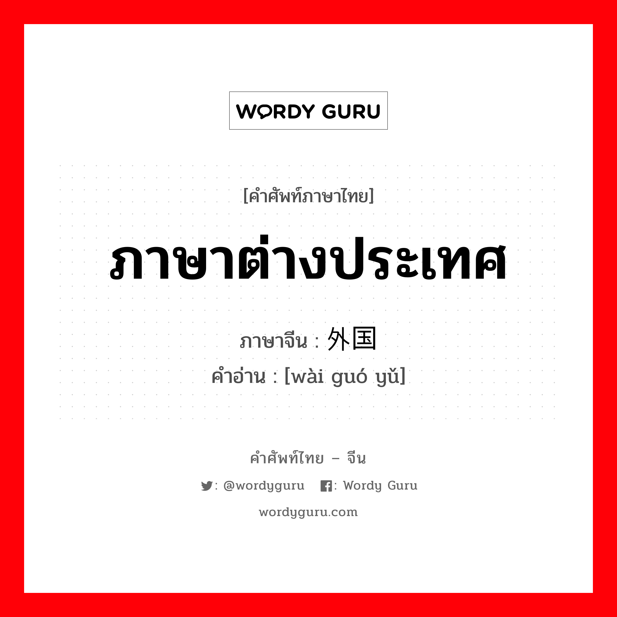 ภาษาต่างประเทศ ภาษาจีนคืออะไร, คำศัพท์ภาษาไทย - จีน ภาษาต่างประเทศ ภาษาจีน 外国语 คำอ่าน [wài guó yǔ]