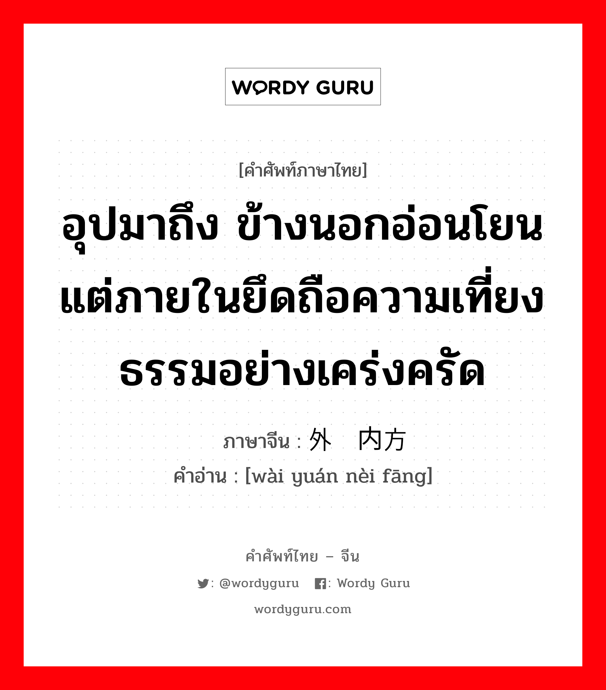 อุปมาถึง ข้างนอกอ่อนโยนแต่ภายในยึดถือความเที่ยงธรรมอย่างเคร่งครัด ภาษาจีนคืออะไร, คำศัพท์ภาษาไทย - จีน อุปมาถึง ข้างนอกอ่อนโยนแต่ภายในยึดถือความเที่ยงธรรมอย่างเคร่งครัด ภาษาจีน 外圆内方 คำอ่าน [wài yuán nèi fāng]