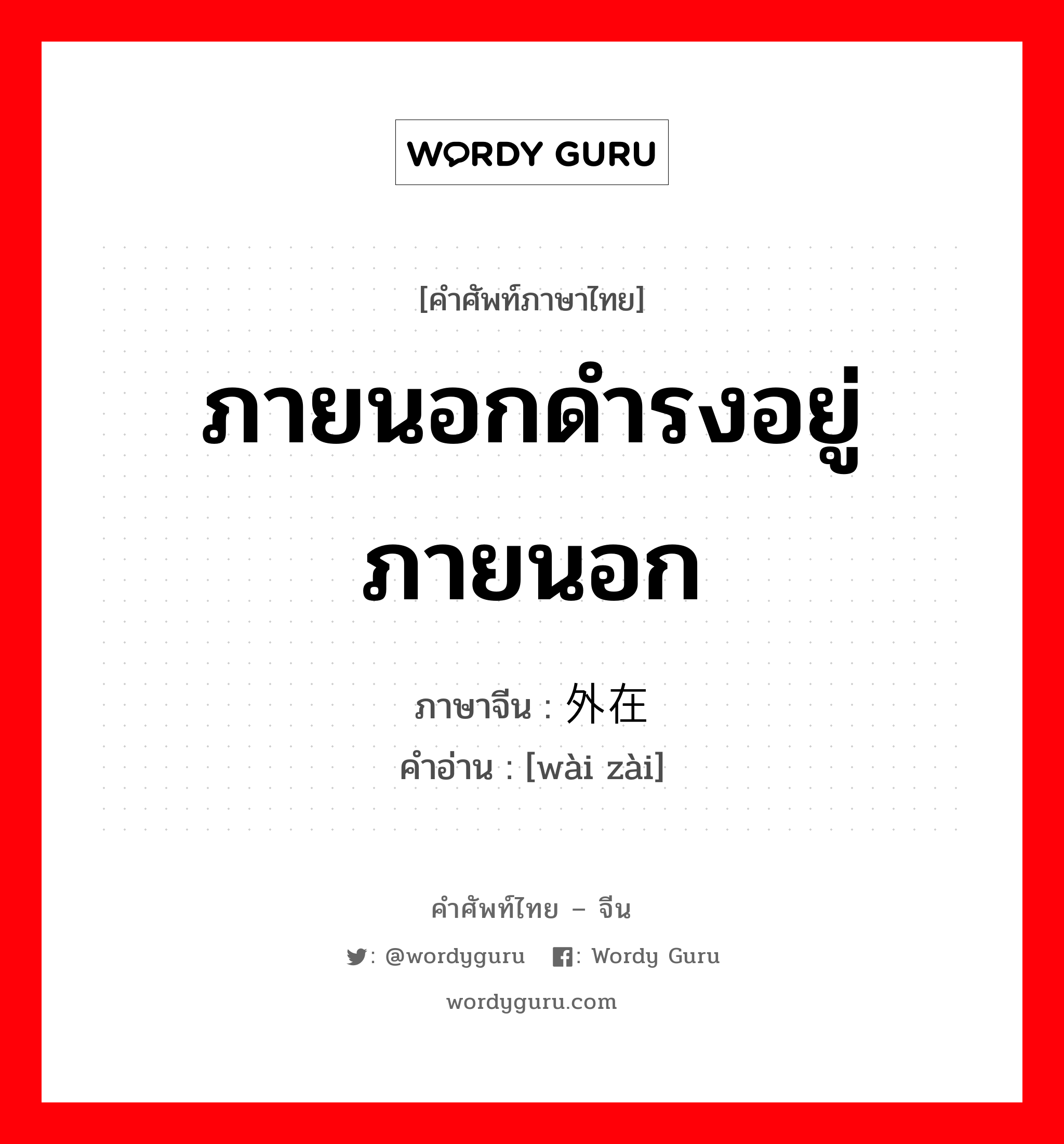 ภายนอกดำรงอยู่ภายนอก ภาษาจีนคืออะไร, คำศัพท์ภาษาไทย - จีน ภายนอกดำรงอยู่ภายนอก ภาษาจีน 外在 คำอ่าน [wài zài]