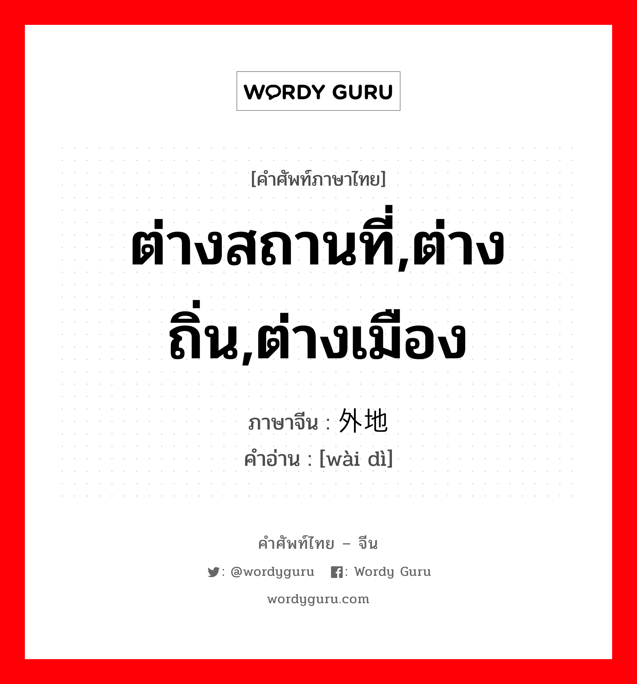 ต่างสถานที่,ต่างถิ่น,ต่างเมือง ภาษาจีนคืออะไร, คำศัพท์ภาษาไทย - จีน ต่างสถานที่,ต่างถิ่น,ต่างเมือง ภาษาจีน 外地 คำอ่าน [wài dì]