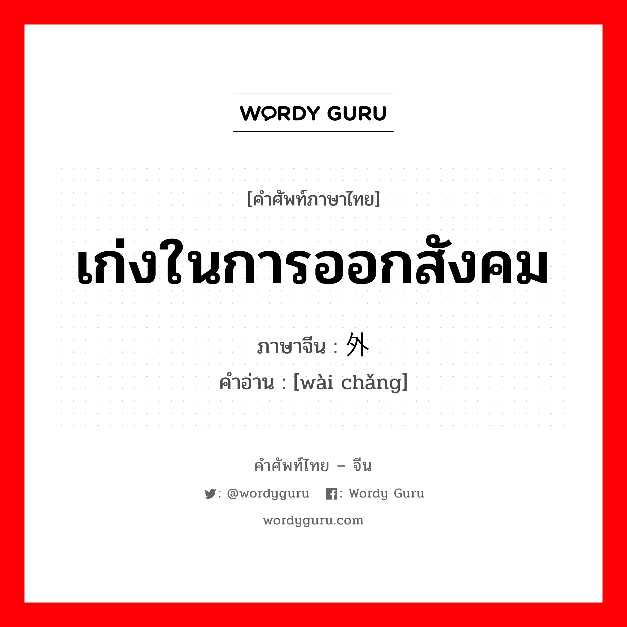 เก่งในการออกสังคม ภาษาจีนคืออะไร, คำศัพท์ภาษาไทย - จีน เก่งในการออกสังคม ภาษาจีน 外场 คำอ่าน [wài chǎng]