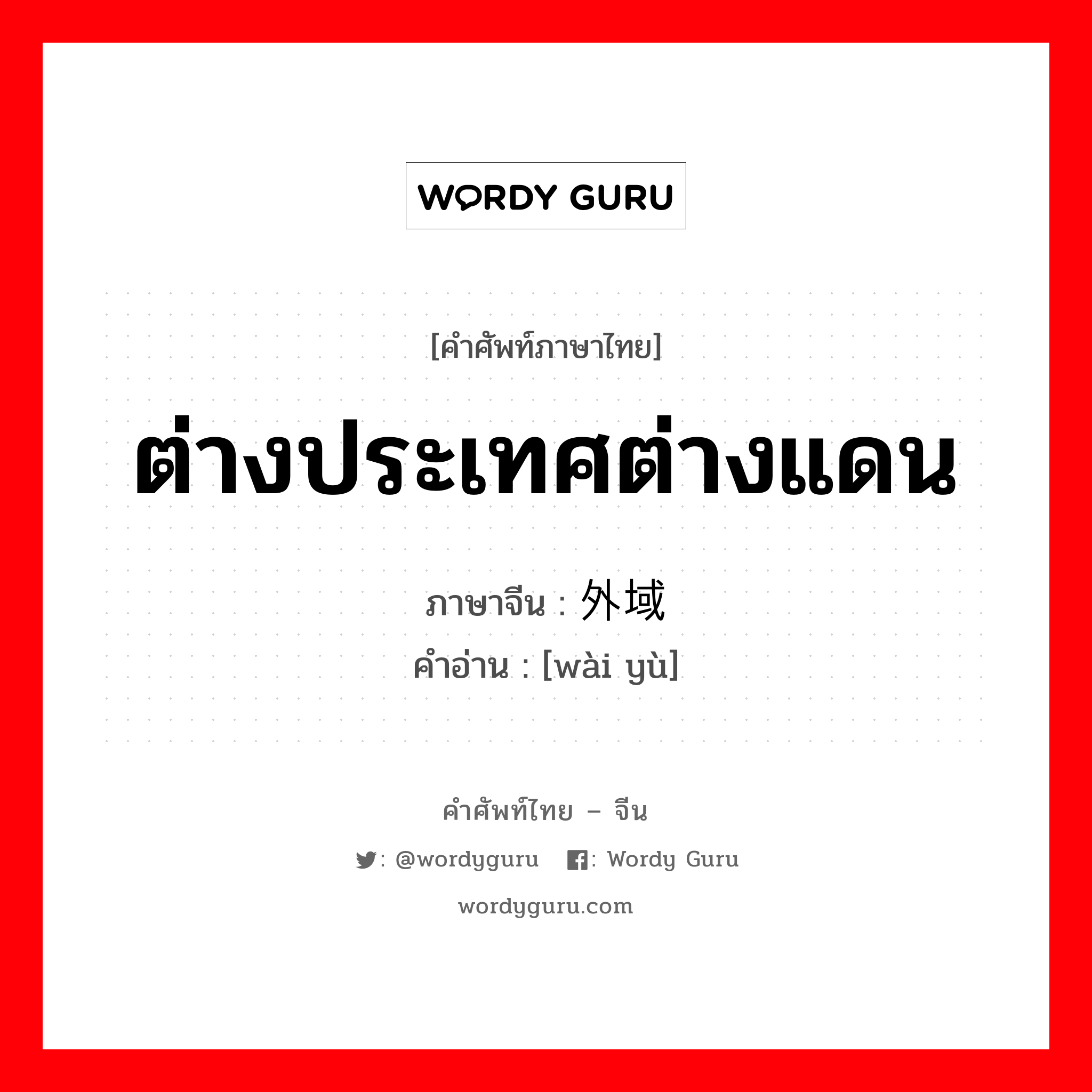 ต่างประเทศต่างแดน ภาษาจีนคืออะไร, คำศัพท์ภาษาไทย - จีน ต่างประเทศต่างแดน ภาษาจีน 外域 คำอ่าน [wài yù]