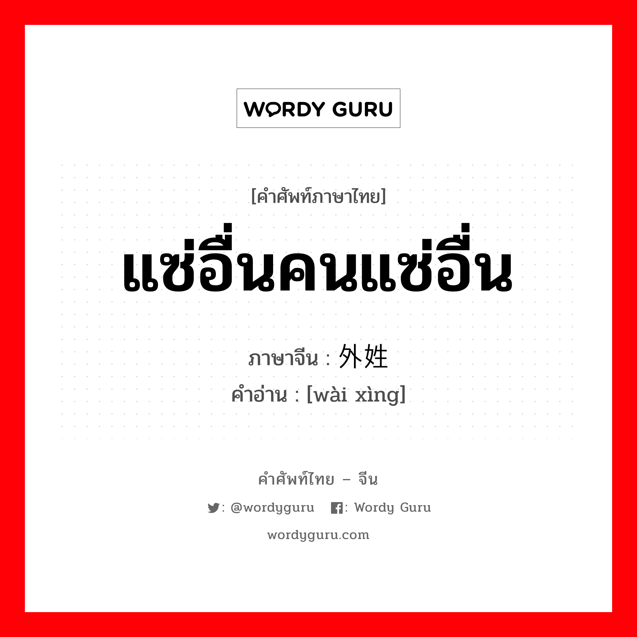 แซ่อื่นคนแซ่อื่น ภาษาจีนคืออะไร, คำศัพท์ภาษาไทย - จีน แซ่อื่นคนแซ่อื่น ภาษาจีน 外姓 คำอ่าน [wài xìng]