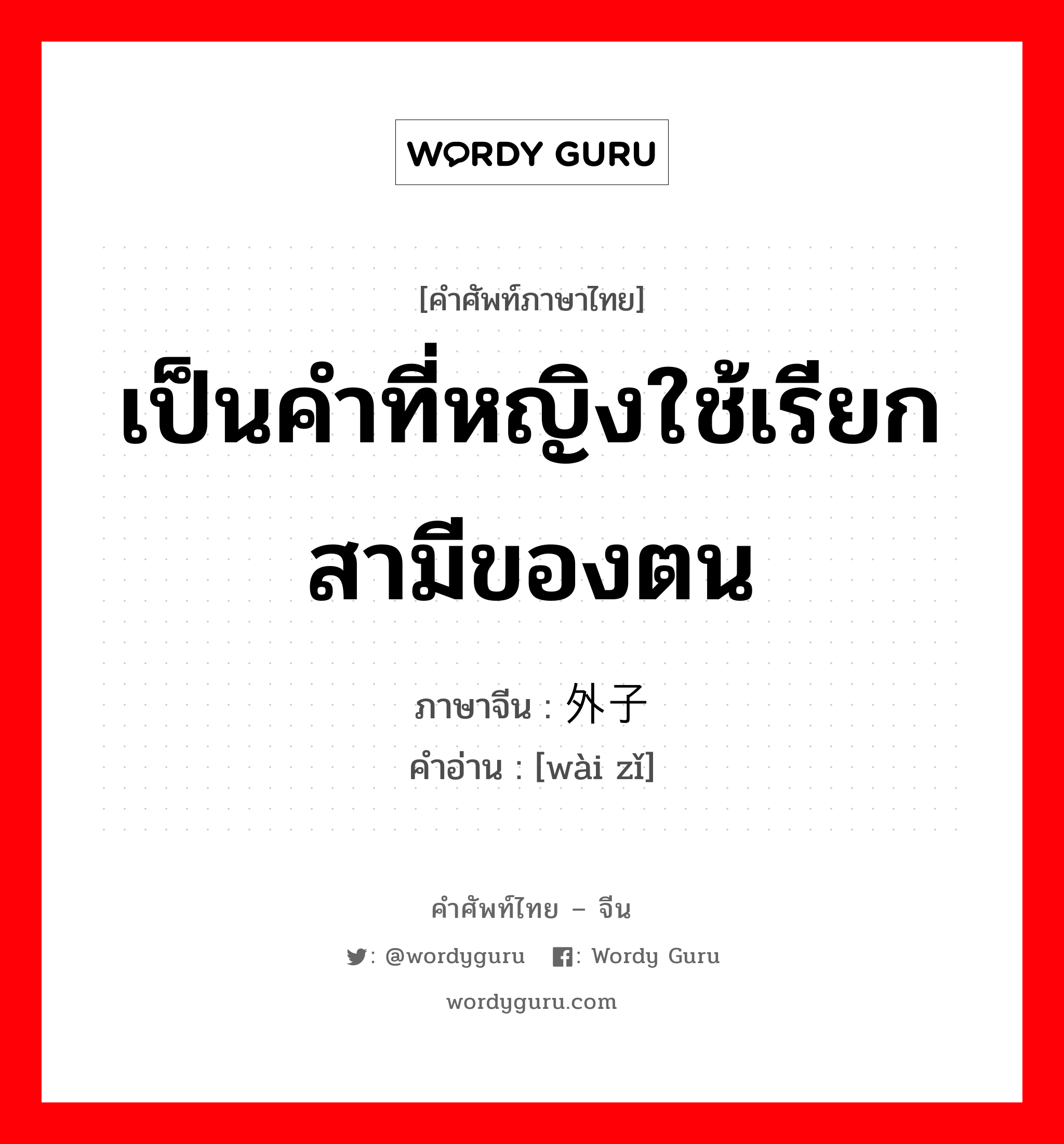 เป็นคำที่หญิงใช้เรียกสามีของตน ภาษาจีนคืออะไร, คำศัพท์ภาษาไทย - จีน เป็นคำที่หญิงใช้เรียกสามีของตน ภาษาจีน 外子 คำอ่าน [wài zǐ]