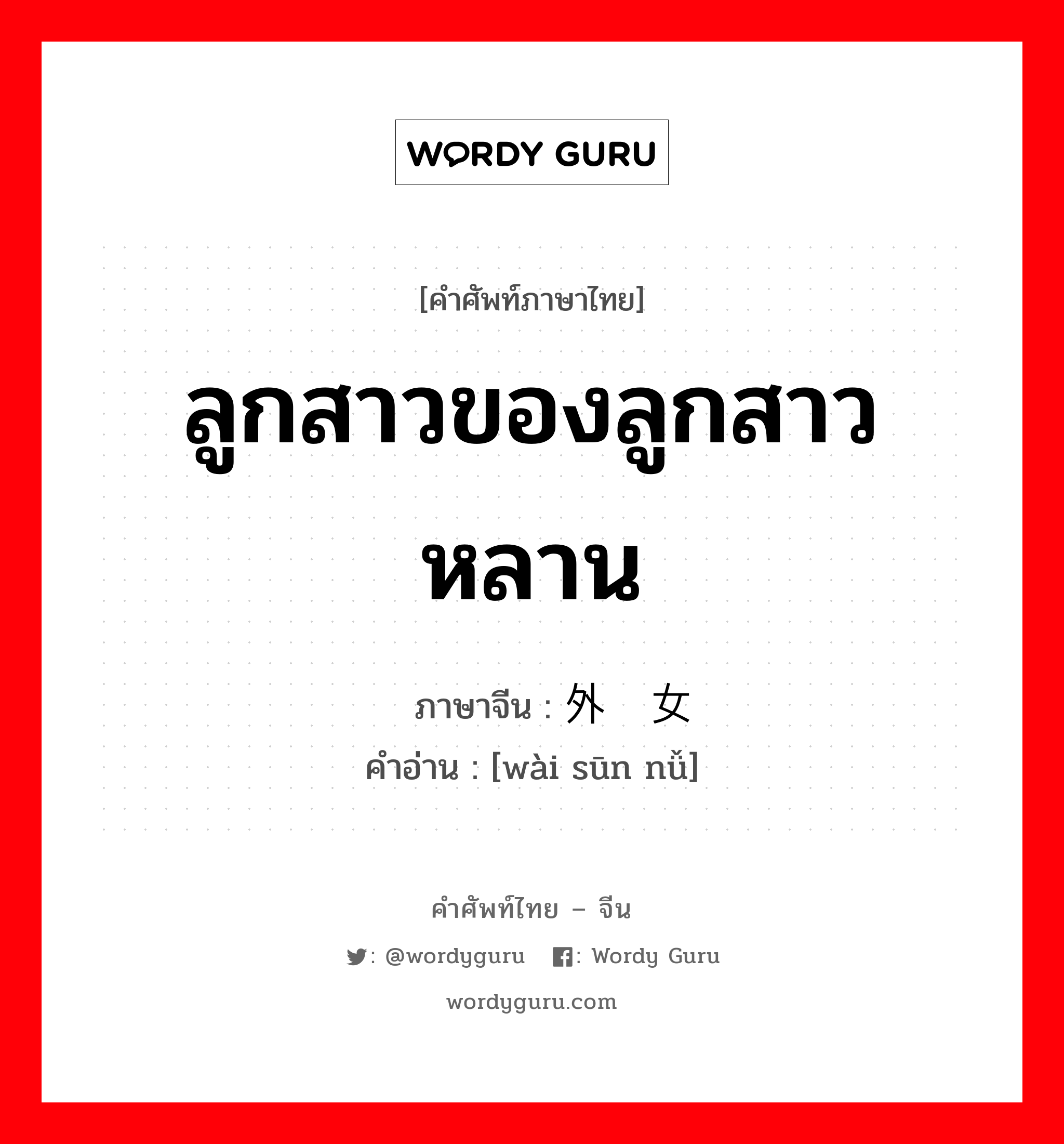 ลูกสาวของลูกสาว หลาน ภาษาจีนคืออะไร, คำศัพท์ภาษาไทย - จีน ลูกสาวของลูกสาว หลาน ภาษาจีน 外孙女 คำอ่าน [wài sūn nǚ]