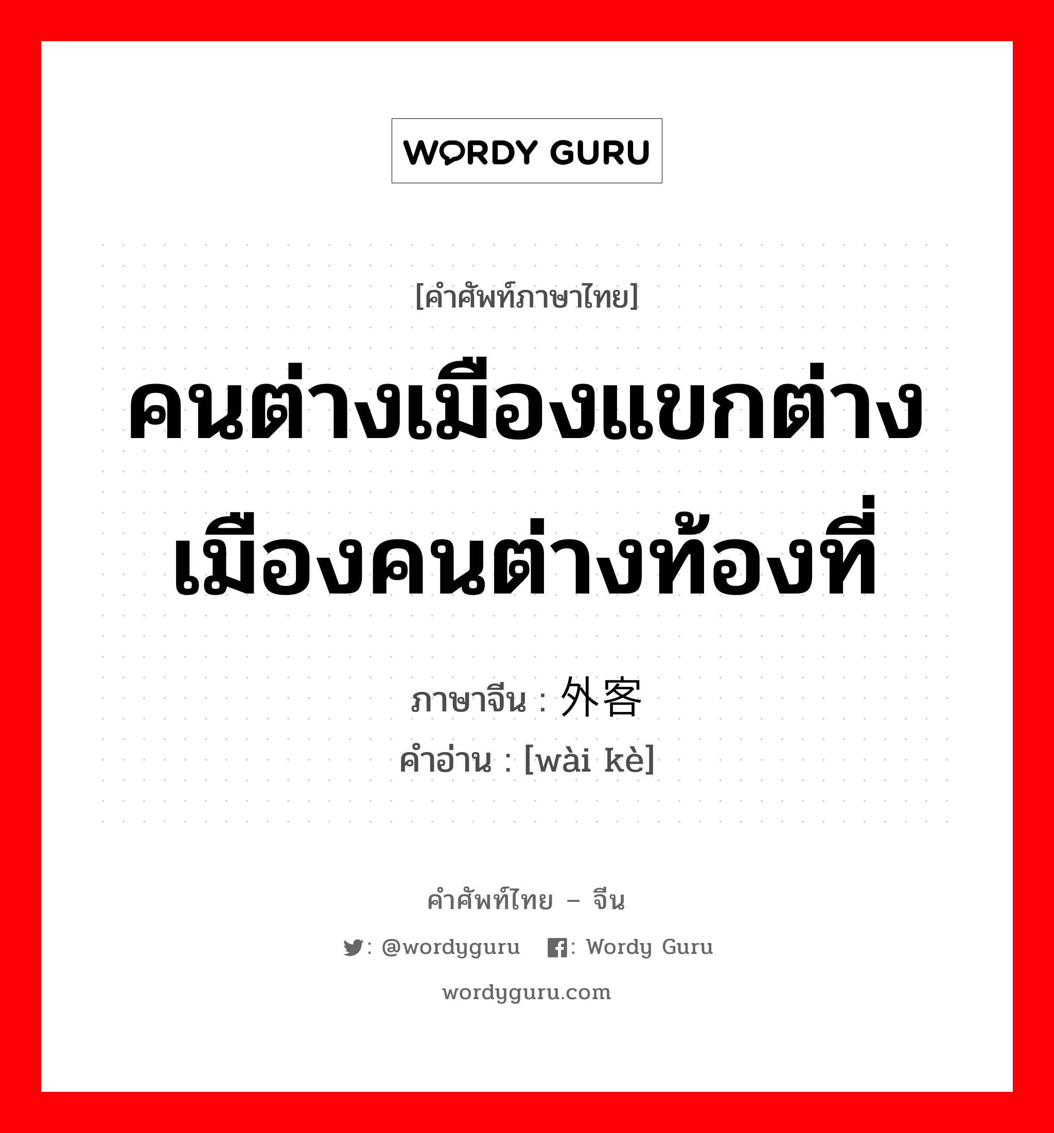 คนต่างเมืองแขกต่างเมืองคนต่างท้องที่ ภาษาจีนคืออะไร, คำศัพท์ภาษาไทย - จีน คนต่างเมืองแขกต่างเมืองคนต่างท้องที่ ภาษาจีน 外客 คำอ่าน [wài kè]