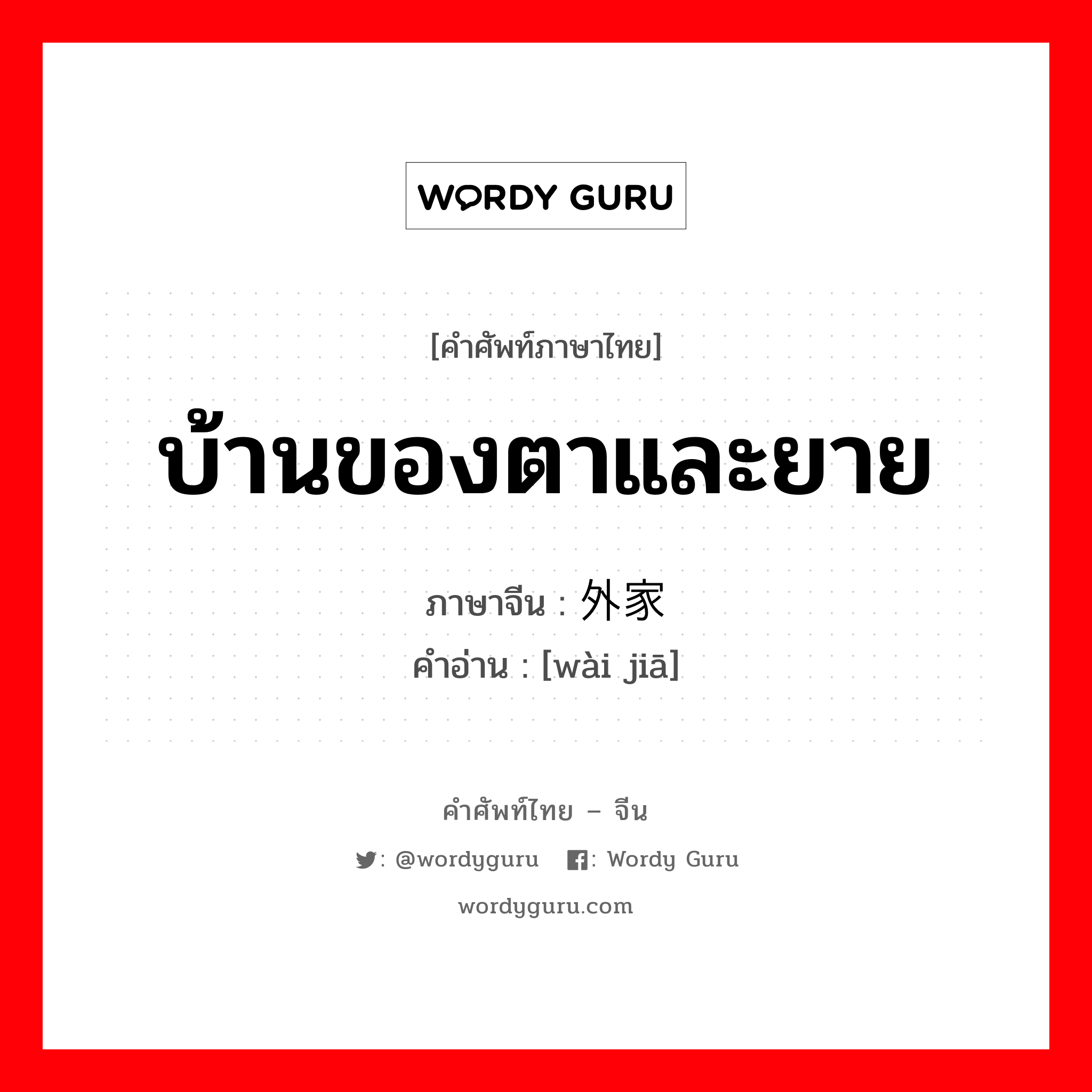 บ้านของตาและยาย ภาษาจีนคืออะไร, คำศัพท์ภาษาไทย - จีน บ้านของตาและยาย ภาษาจีน 外家 คำอ่าน [wài jiā]