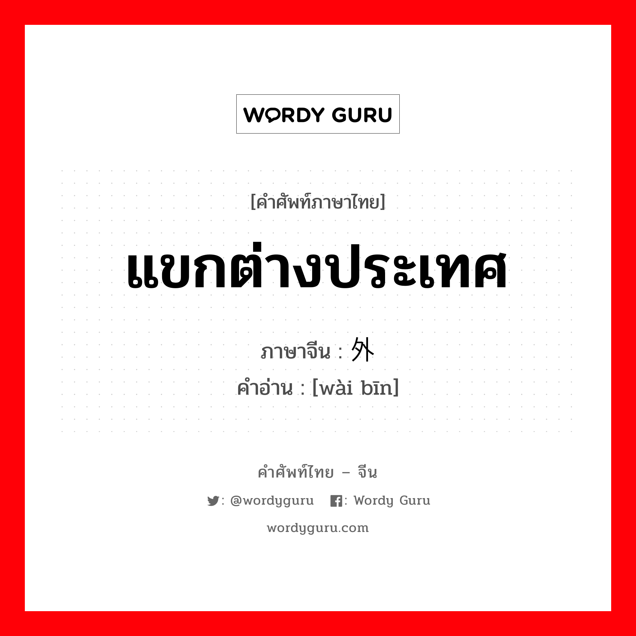 แขกต่างประเทศ ภาษาจีนคืออะไร, คำศัพท์ภาษาไทย - จีน แขกต่างประเทศ ภาษาจีน 外宾 คำอ่าน [wài bīn]