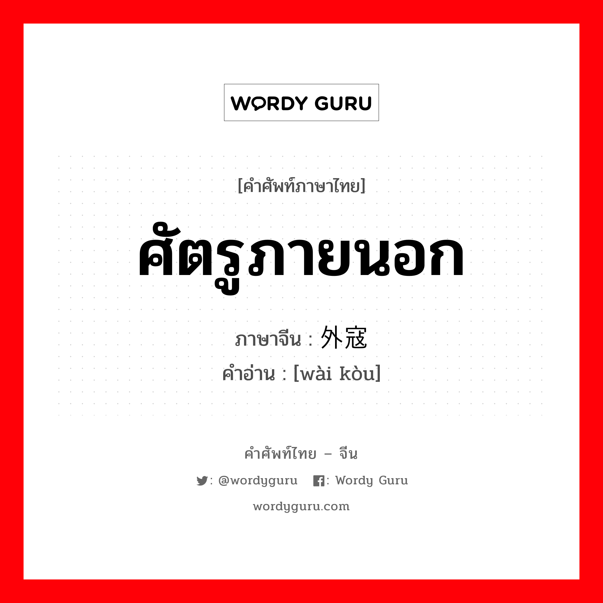 ศัตรูภายนอก ภาษาจีนคืออะไร, คำศัพท์ภาษาไทย - จีน ศัตรูภายนอก ภาษาจีน 外寇 คำอ่าน [wài kòu]