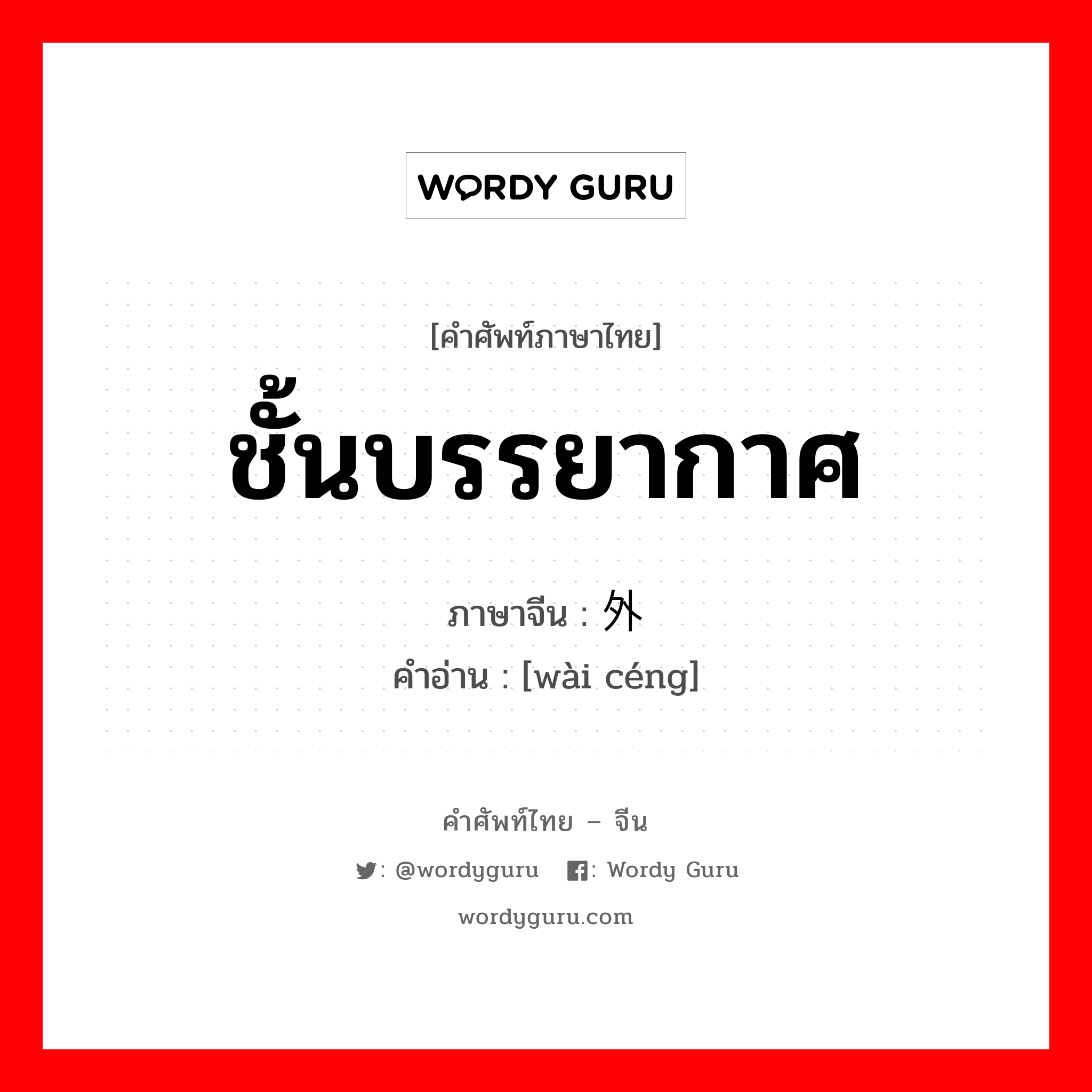 ชั้นบรรยากาศ ภาษาจีนคืออะไร, คำศัพท์ภาษาไทย - จีน ชั้นบรรยากาศ ภาษาจีน 外层 คำอ่าน [wài céng]