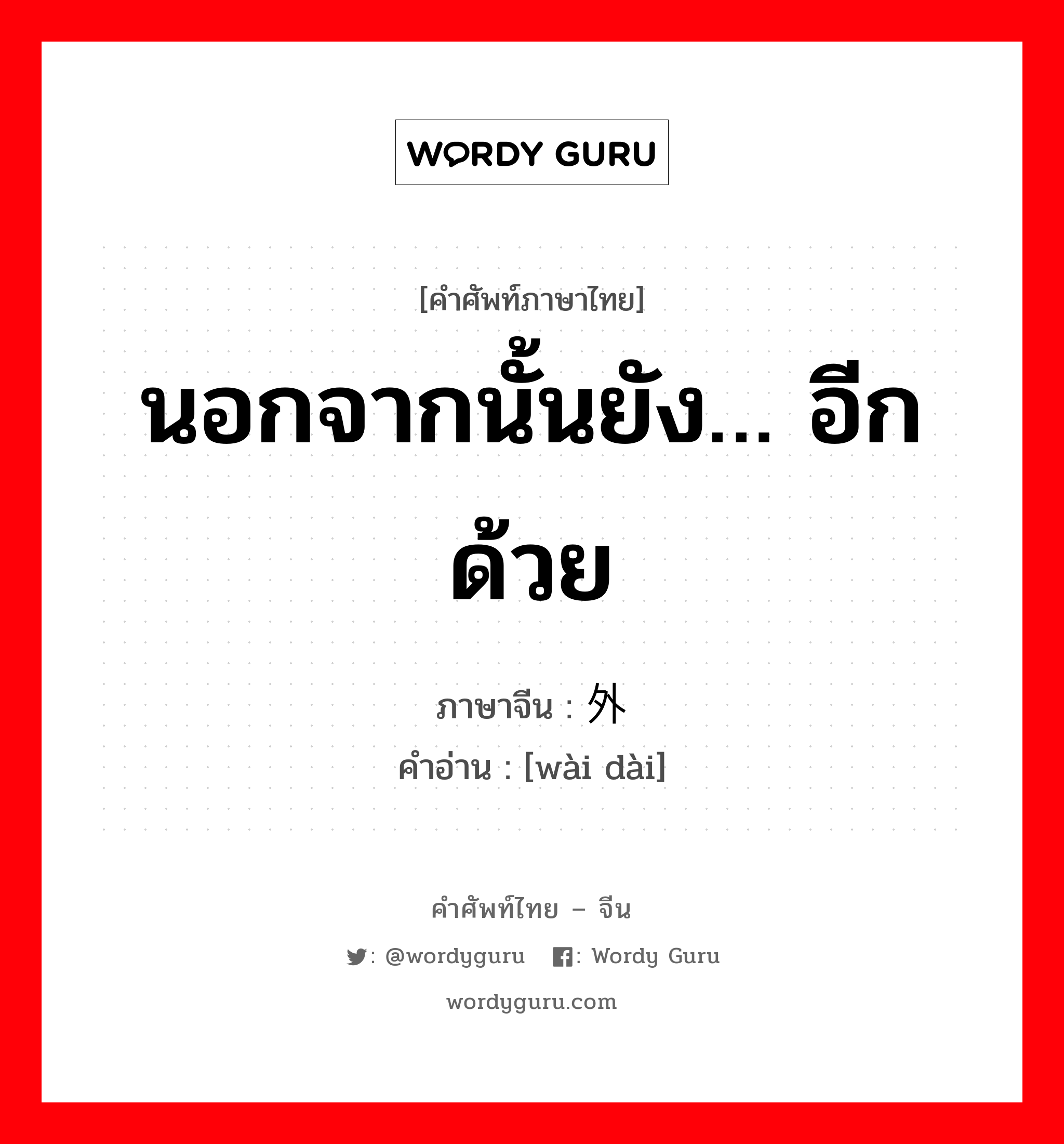 นอกจากนั้นยัง… อีกด้วย ภาษาจีนคืออะไร, คำศัพท์ภาษาไทย - จีน นอกจากนั้นยัง… อีกด้วย ภาษาจีน 外带 คำอ่าน [wài dài]