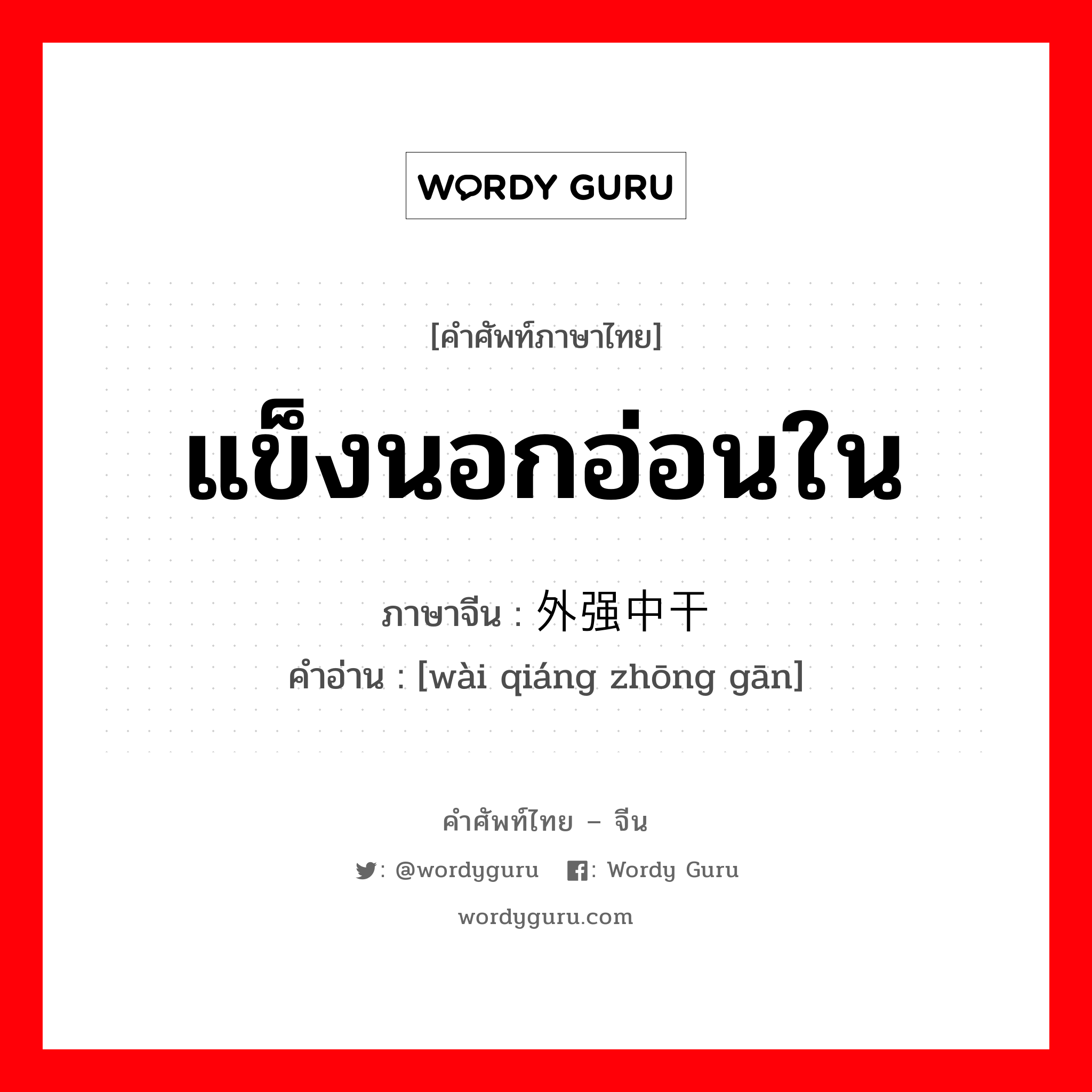 แข็งนอกอ่อนใน ภาษาจีนคืออะไร, คำศัพท์ภาษาไทย - จีน แข็งนอกอ่อนใน ภาษาจีน 外强中干 คำอ่าน [wài qiáng zhōng gān]