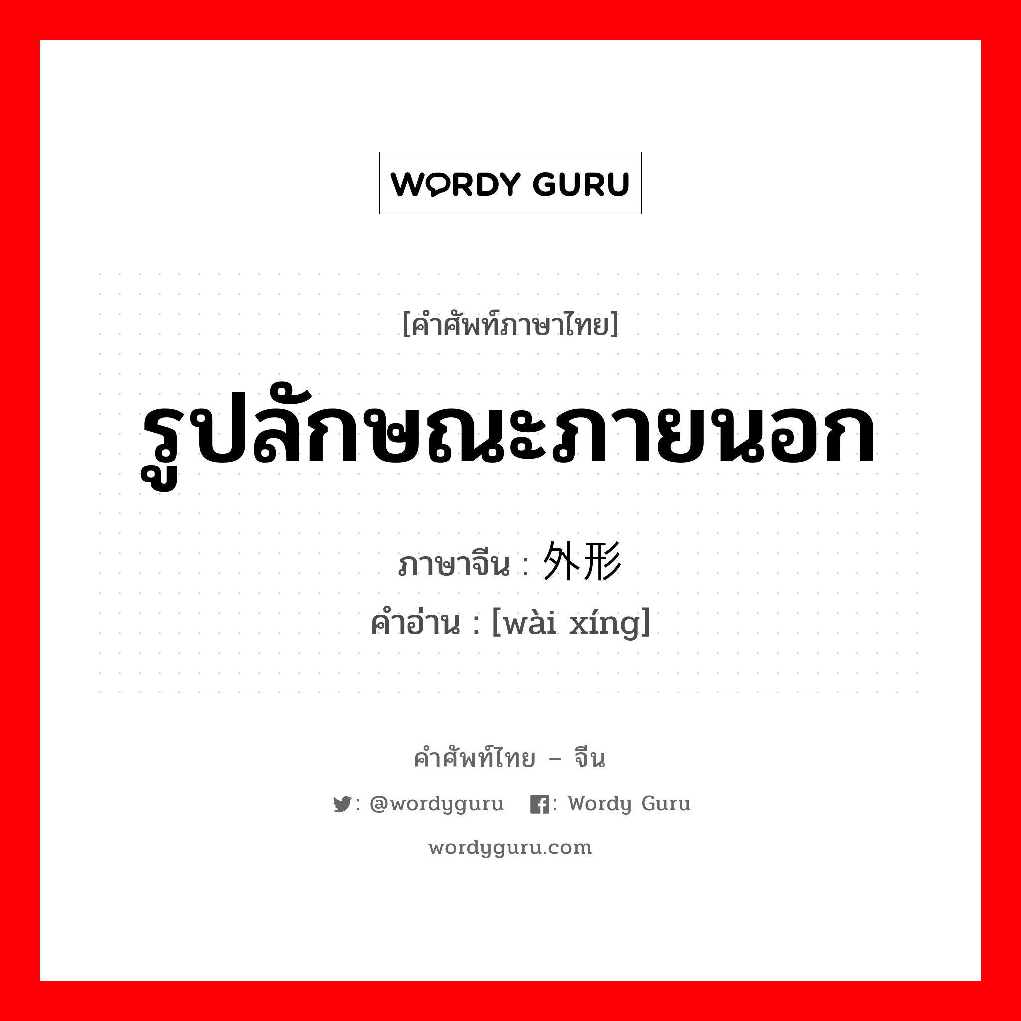 รูปลักษณะภายนอก ภาษาจีนคืออะไร, คำศัพท์ภาษาไทย - จีน รูปลักษณะภายนอก ภาษาจีน 外形 คำอ่าน [wài xíng]