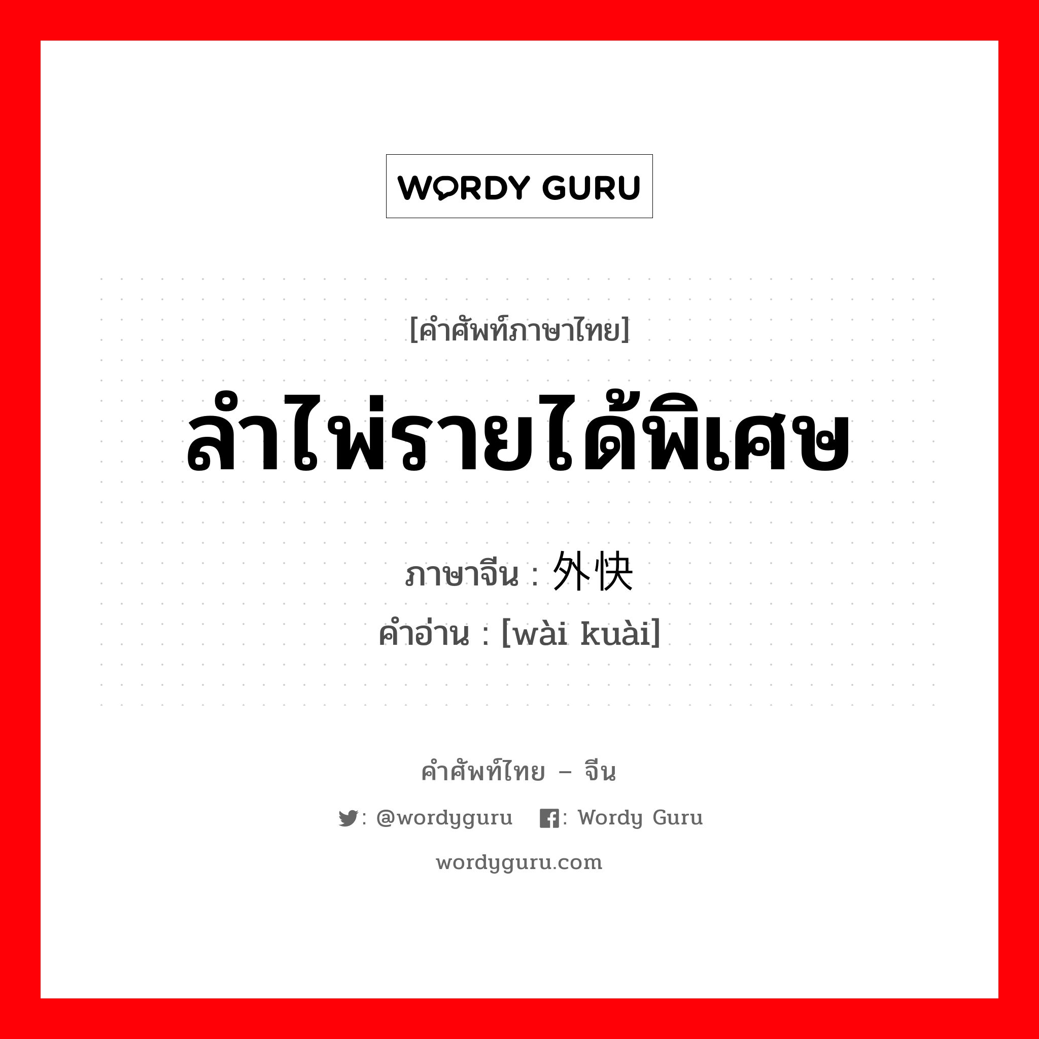 ลำไพ่รายได้พิเศษ ภาษาจีนคืออะไร, คำศัพท์ภาษาไทย - จีน ลำไพ่รายได้พิเศษ ภาษาจีน 外快 คำอ่าน [wài kuài]