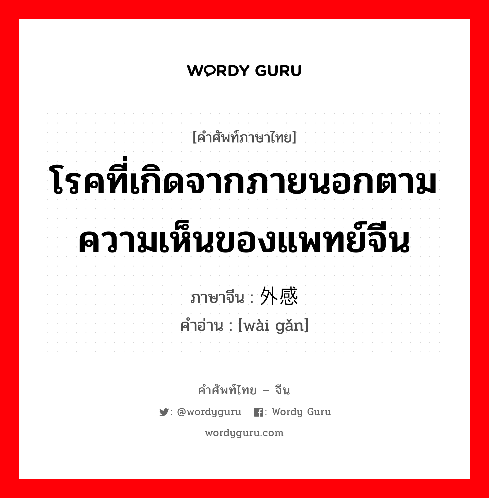 โรคที่เกิดจากภายนอกตามความเห็นของแพทย์จีน ภาษาจีนคืออะไร, คำศัพท์ภาษาไทย - จีน โรคที่เกิดจากภายนอกตามความเห็นของแพทย์จีน ภาษาจีน 外感 คำอ่าน [wài gǎn]