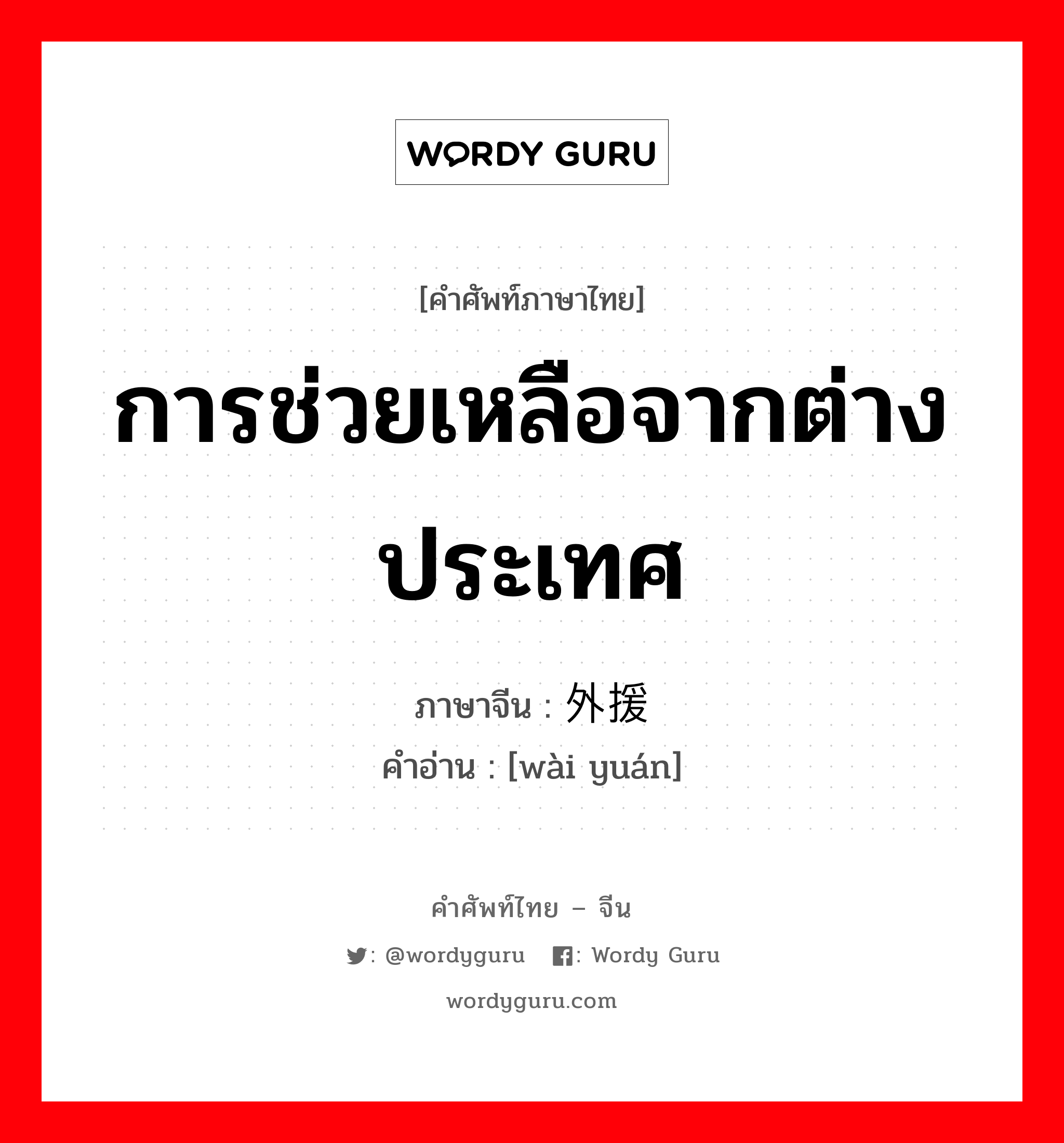 การช่วยเหลือจากต่างประเทศ ภาษาจีนคืออะไร, คำศัพท์ภาษาไทย - จีน การช่วยเหลือจากต่างประเทศ ภาษาจีน 外援 คำอ่าน [wài yuán]