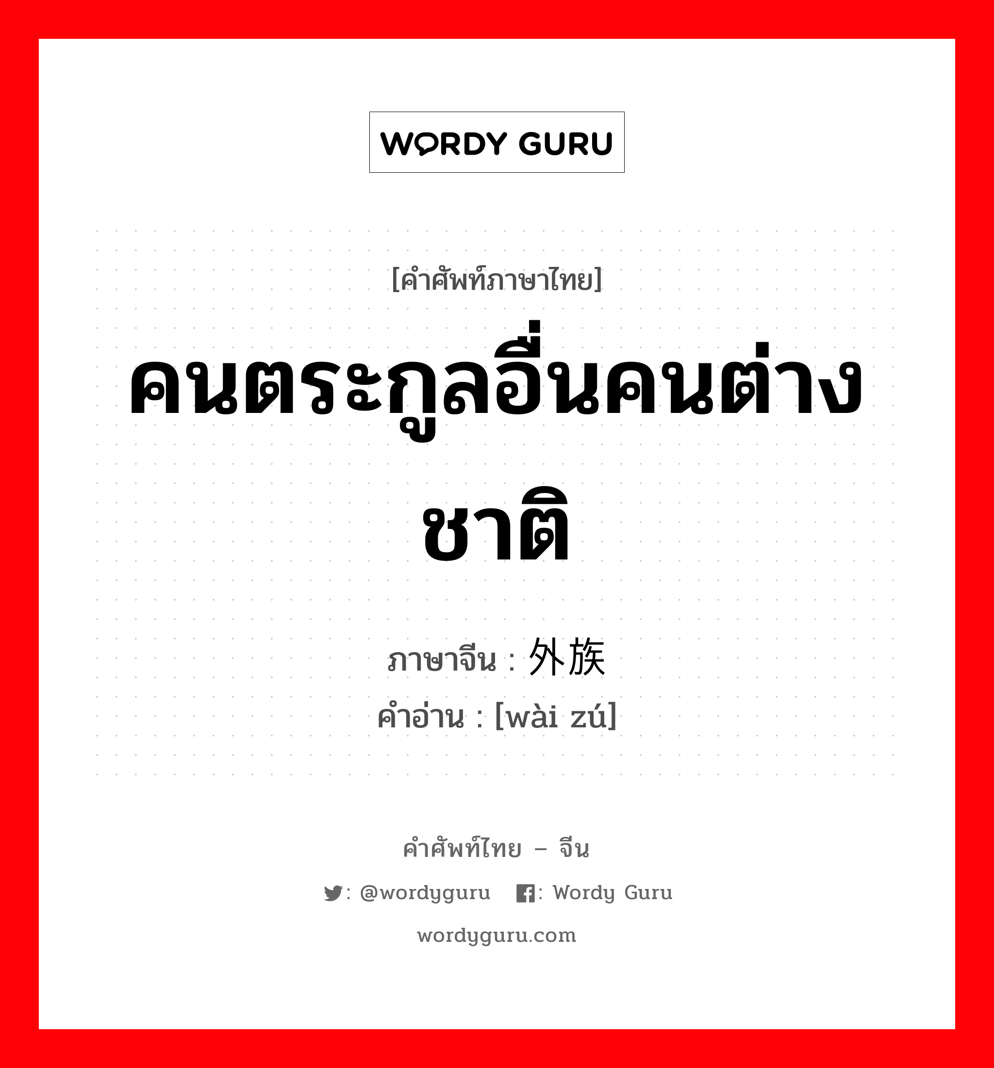 คนตระกูลอื่นคนต่างชาติ ภาษาจีนคืออะไร, คำศัพท์ภาษาไทย - จีน คนตระกูลอื่นคนต่างชาติ ภาษาจีน 外族 คำอ่าน [wài zú]