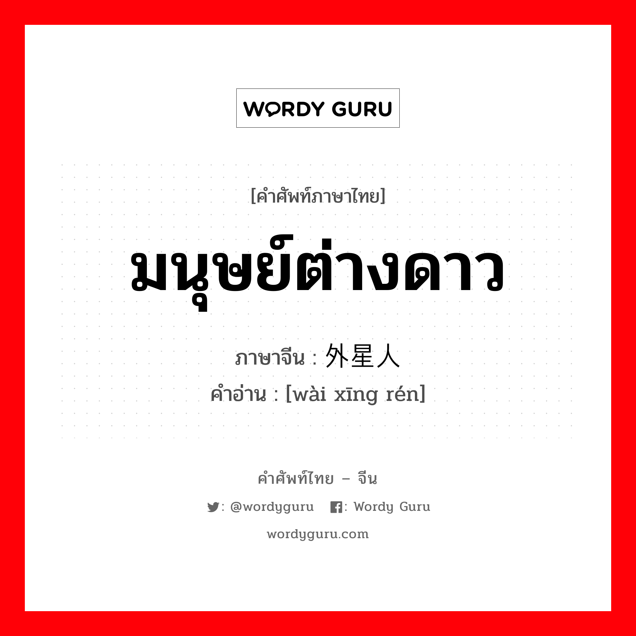 มนุษย์ต่างดาว ภาษาจีนคืออะไร, คำศัพท์ภาษาไทย - จีน มนุษย์ต่างดาว ภาษาจีน 外星人 คำอ่าน [wài xīng rén]