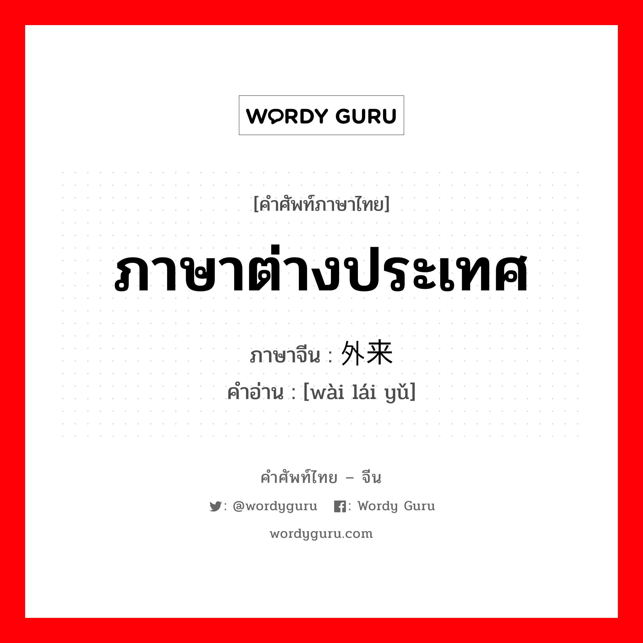 ภาษาต่างประเทศ ภาษาจีนคืออะไร, คำศัพท์ภาษาไทย - จีน ภาษาต่างประเทศ ภาษาจีน 外来语 คำอ่าน [wài lái yǔ]