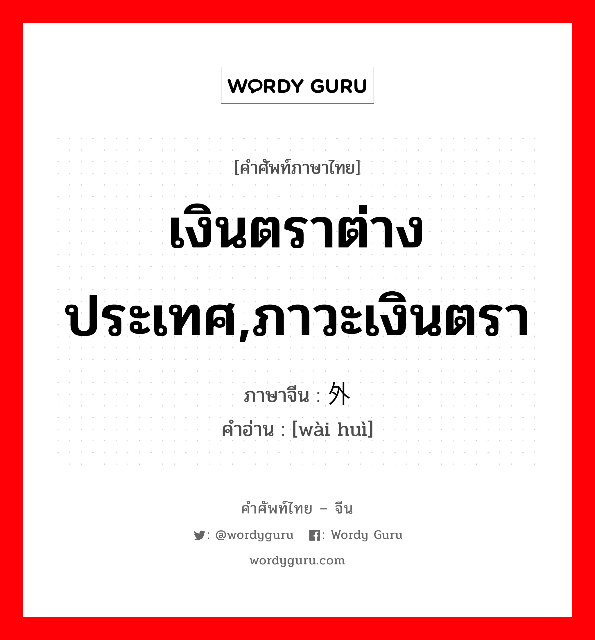 เงินตราต่างประเทศ,ภาวะเงินตรา ภาษาจีนคืออะไร, คำศัพท์ภาษาไทย - จีน เงินตราต่างประเทศ,ภาวะเงินตรา ภาษาจีน 外汇 คำอ่าน [wài huì]