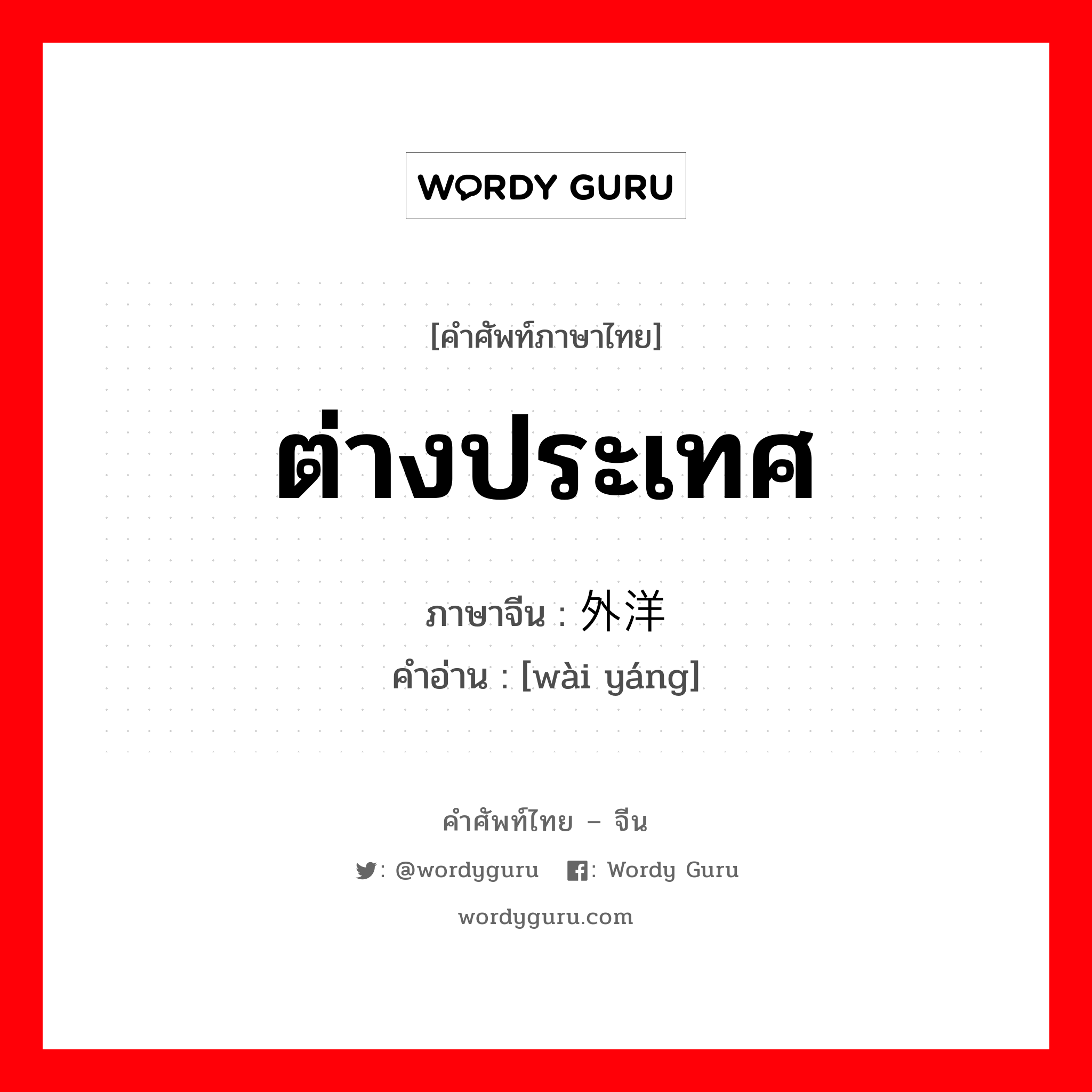 ต่างประเทศ ภาษาจีนคืออะไร, คำศัพท์ภาษาไทย - จีน ต่างประเทศ ภาษาจีน 外洋 คำอ่าน [wài yáng]