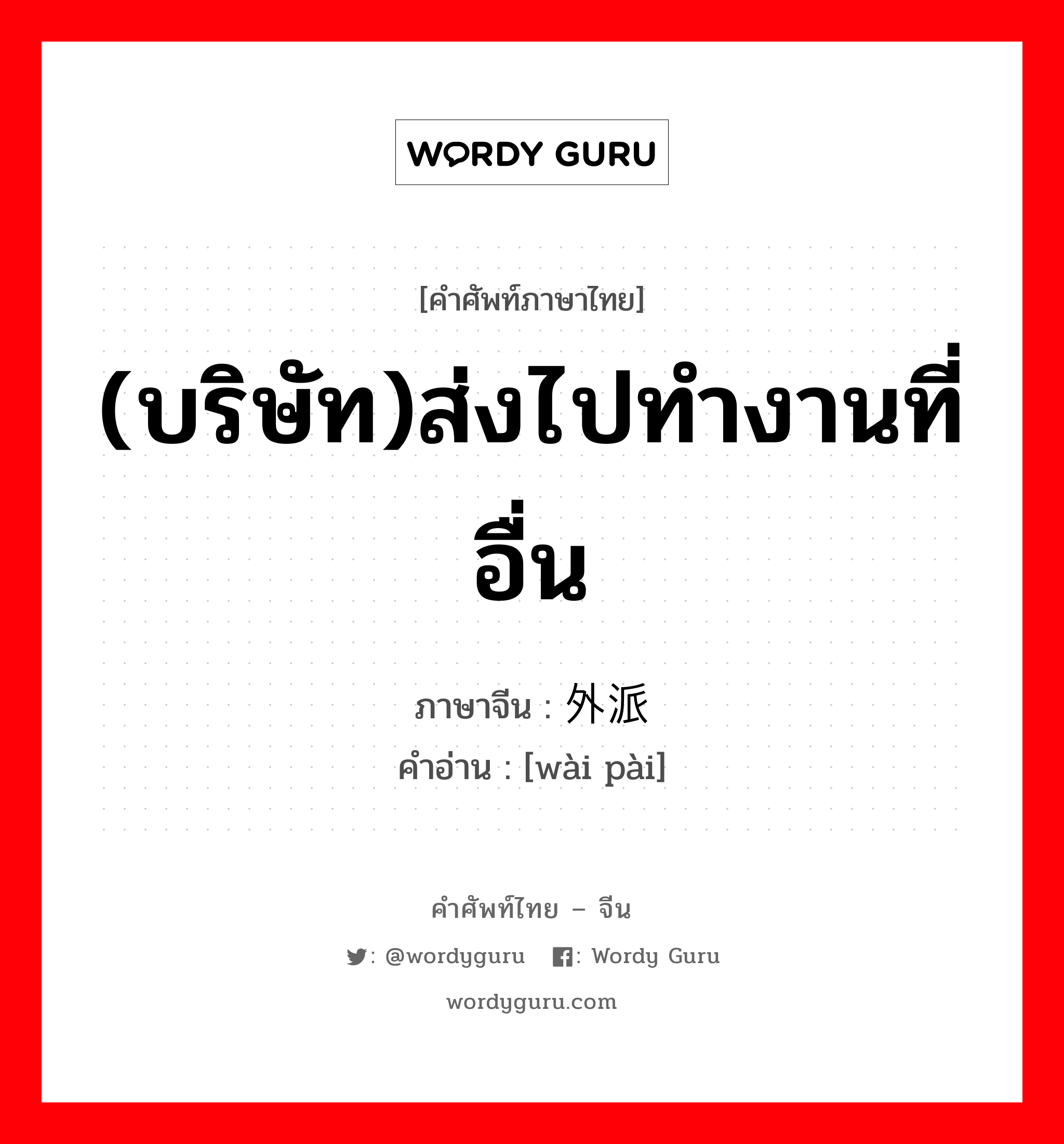 (บริษัท)ส่งไปทำงานที่อื่น ภาษาจีนคืออะไร, คำศัพท์ภาษาไทย - จีน (บริษัท)ส่งไปทำงานที่อื่น ภาษาจีน 外派 คำอ่าน [wài pài]