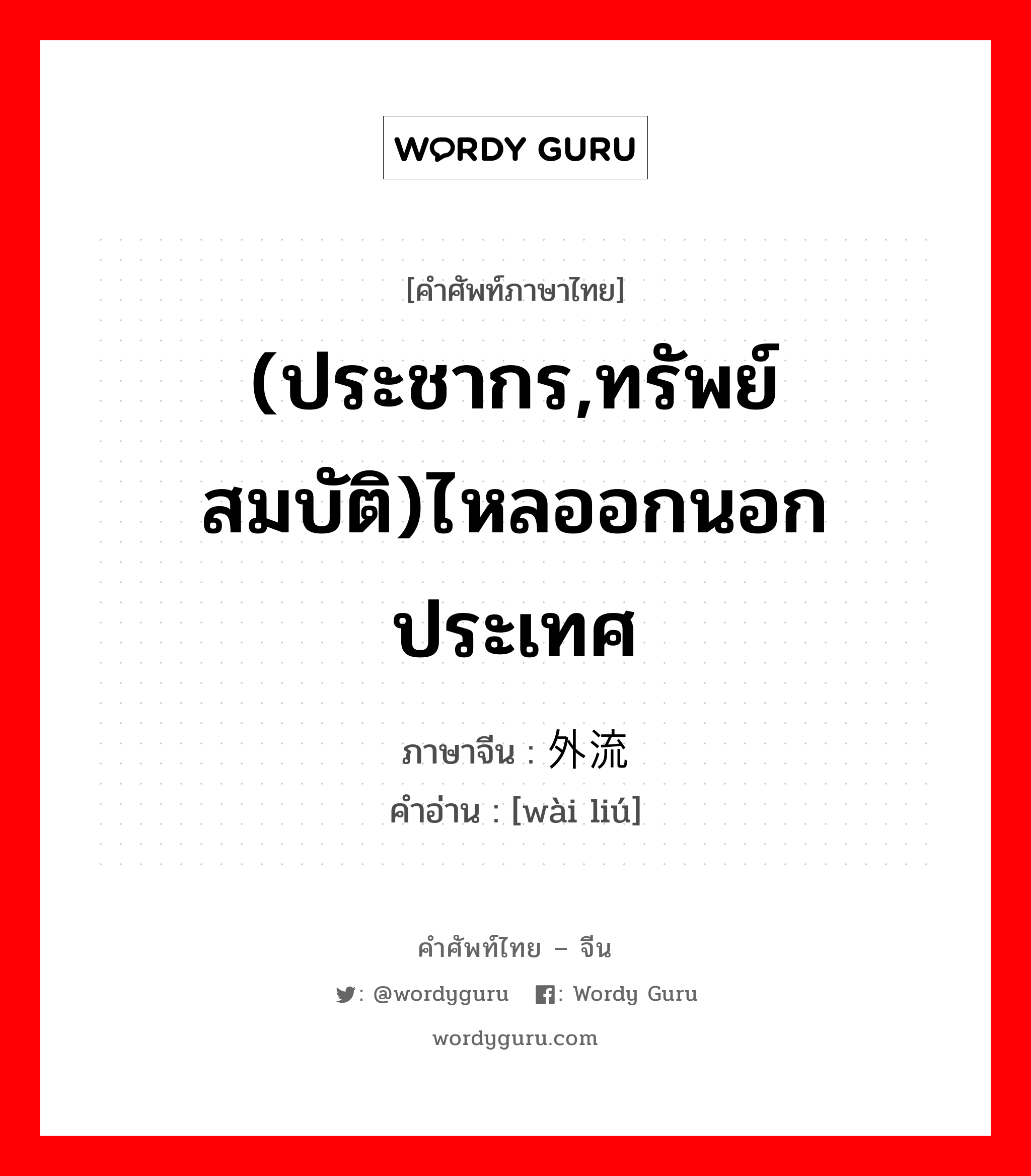 (ประชากร,ทรัพย์สมบัติ)ไหลออกนอกประเทศ ภาษาจีนคืออะไร, คำศัพท์ภาษาไทย - จีน (ประชากร,ทรัพย์สมบัติ)ไหลออกนอกประเทศ ภาษาจีน 外流 คำอ่าน [wài liú]