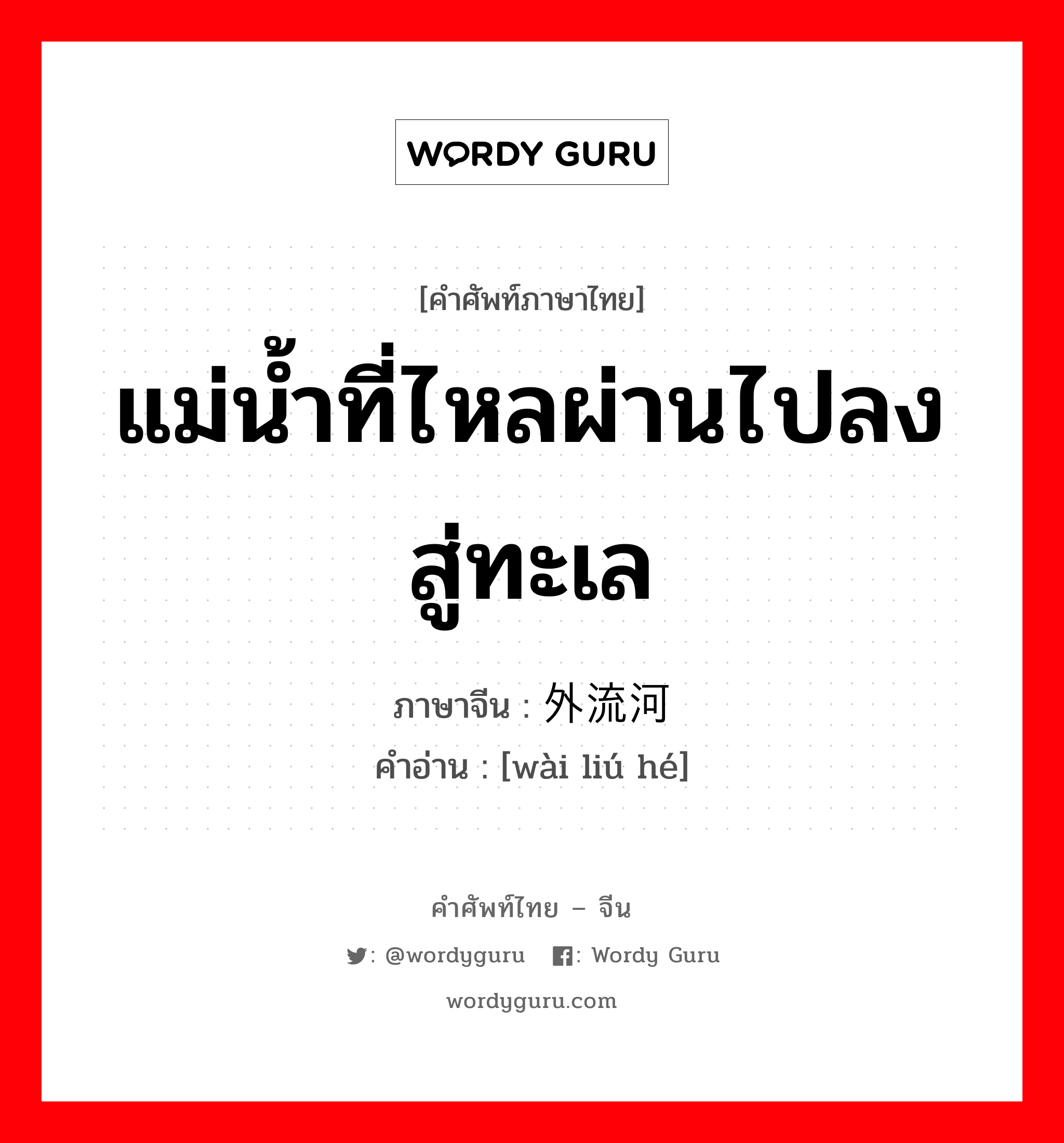 แม่น้ำที่ไหลผ่านไปลงสู่ทะเล ภาษาจีนคืออะไร, คำศัพท์ภาษาไทย - จีน แม่น้ำที่ไหลผ่านไปลงสู่ทะเล ภาษาจีน 外流河 คำอ่าน [wài liú hé]