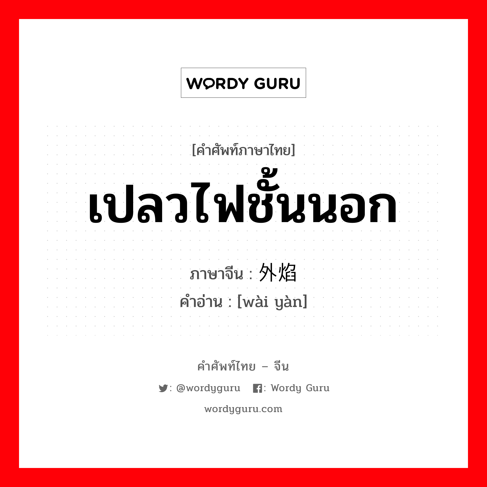 เปลวไฟชั้นนอก ภาษาจีนคืออะไร, คำศัพท์ภาษาไทย - จีน เปลวไฟชั้นนอก ภาษาจีน 外焰 คำอ่าน [wài yàn]