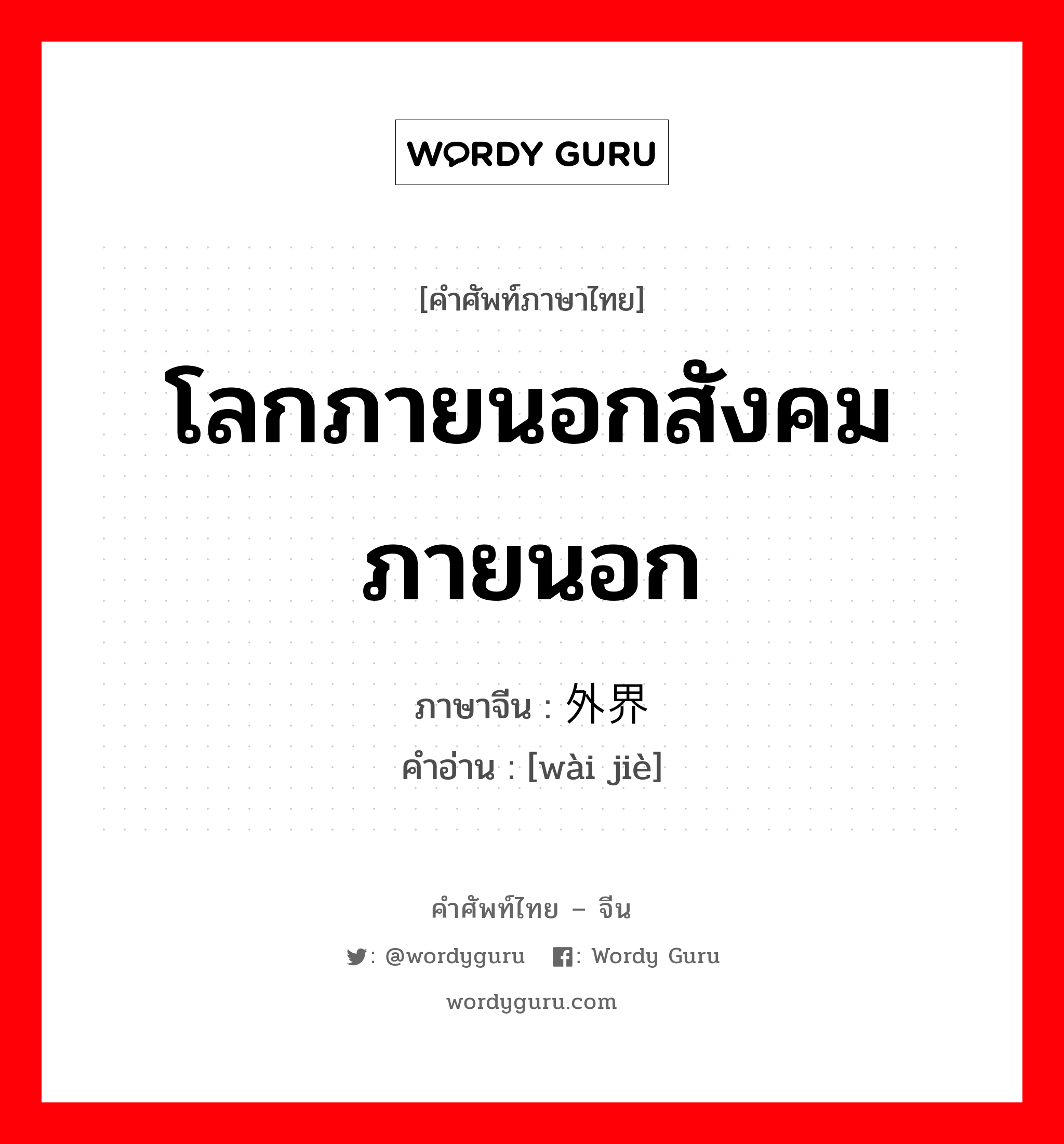 โลกภายนอกสังคมภายนอก ภาษาจีนคืออะไร, คำศัพท์ภาษาไทย - จีน โลกภายนอกสังคมภายนอก ภาษาจีน 外界 คำอ่าน [wài jiè]