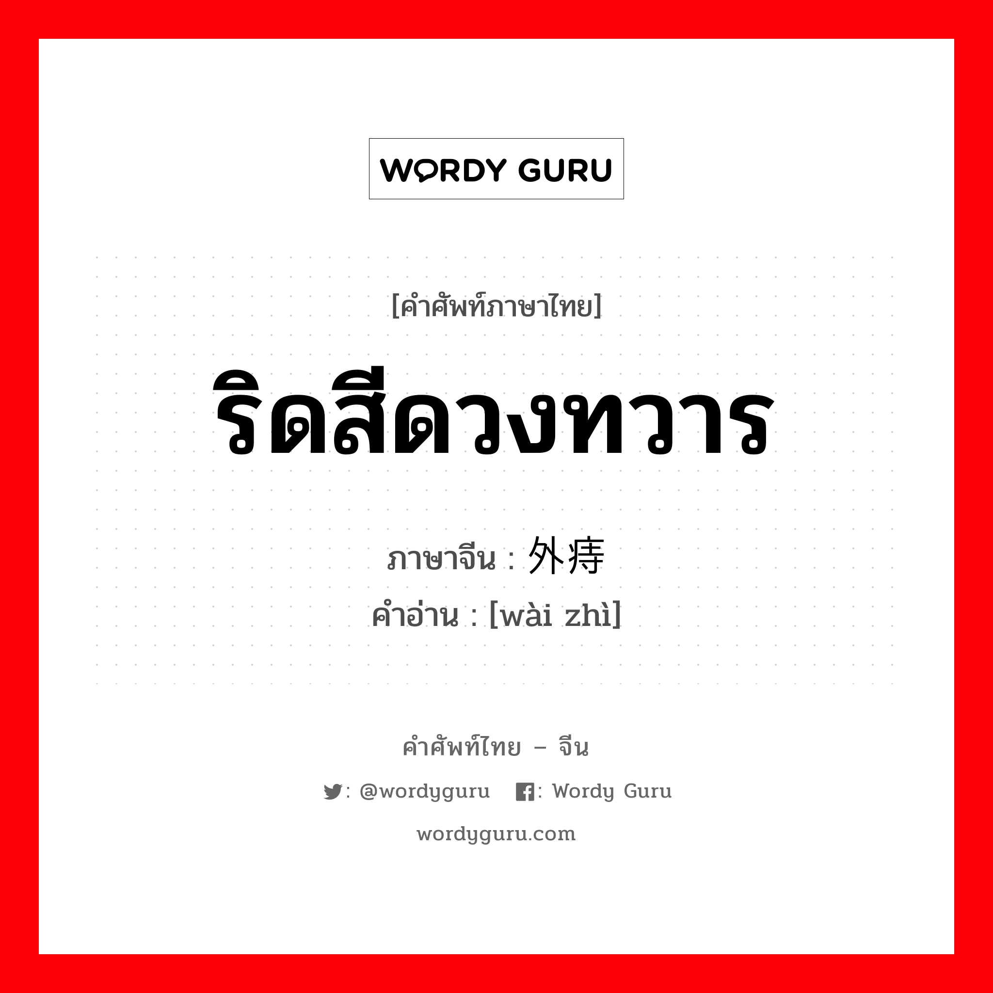 ริดสีดวงทวาร ภาษาจีนคืออะไร, คำศัพท์ภาษาไทย - จีน ริดสีดวงทวาร ภาษาจีน 外痔 คำอ่าน [wài zhì]