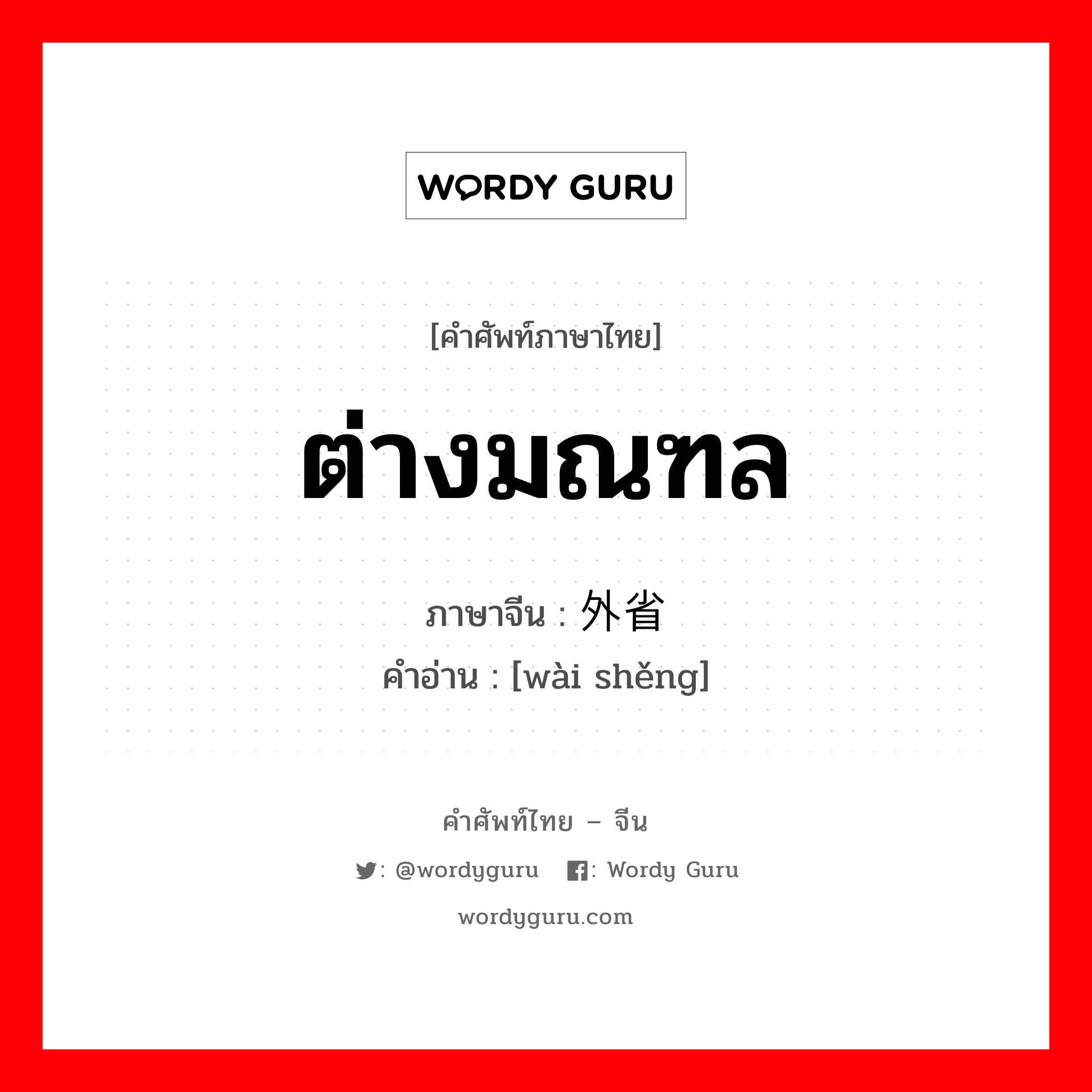 ต่างมณฑล ภาษาจีนคืออะไร, คำศัพท์ภาษาไทย - จีน ต่างมณฑล ภาษาจีน 外省 คำอ่าน [wài shěng]