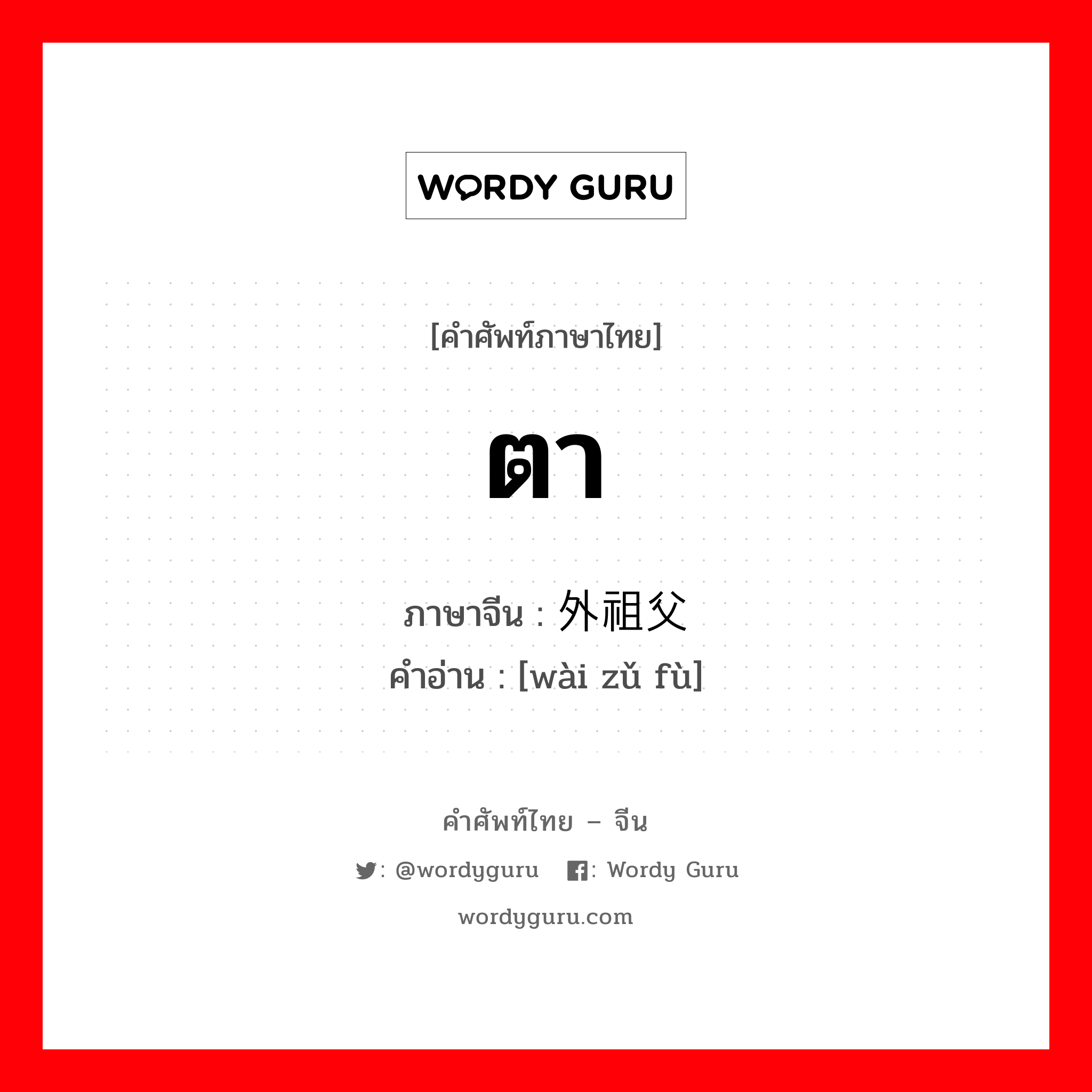 ตา ภาษาจีนคืออะไร, คำศัพท์ภาษาไทย - จีน ตา ภาษาจีน 外祖父 คำอ่าน [wài zǔ fù]