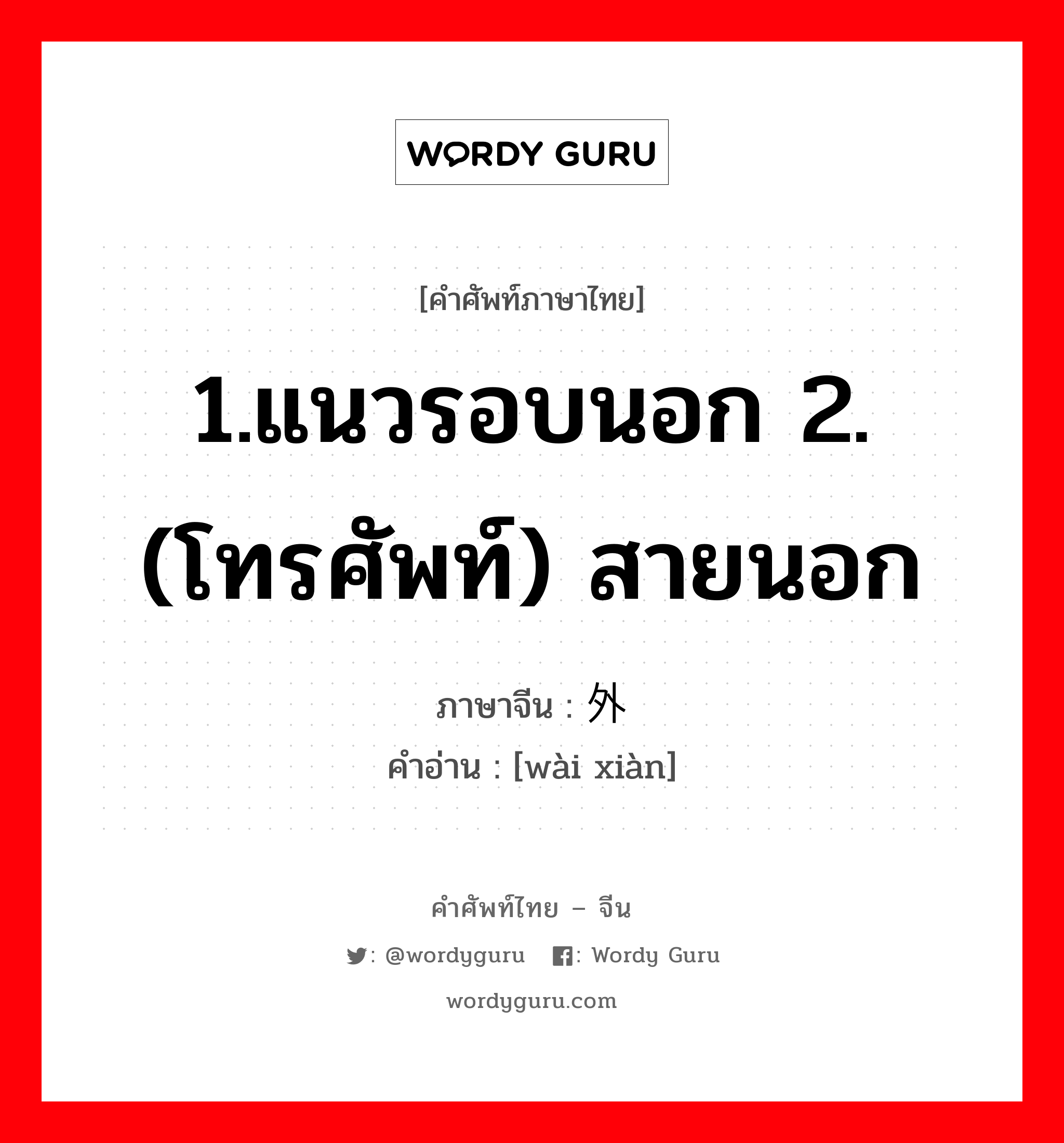 1.แนวรอบนอก 2.(โทรศัพท์) สายนอก ภาษาจีนคืออะไร, คำศัพท์ภาษาไทย - จีน 1.แนวรอบนอก 2.(โทรศัพท์) สายนอก ภาษาจีน 外线 คำอ่าน [wài xiàn]