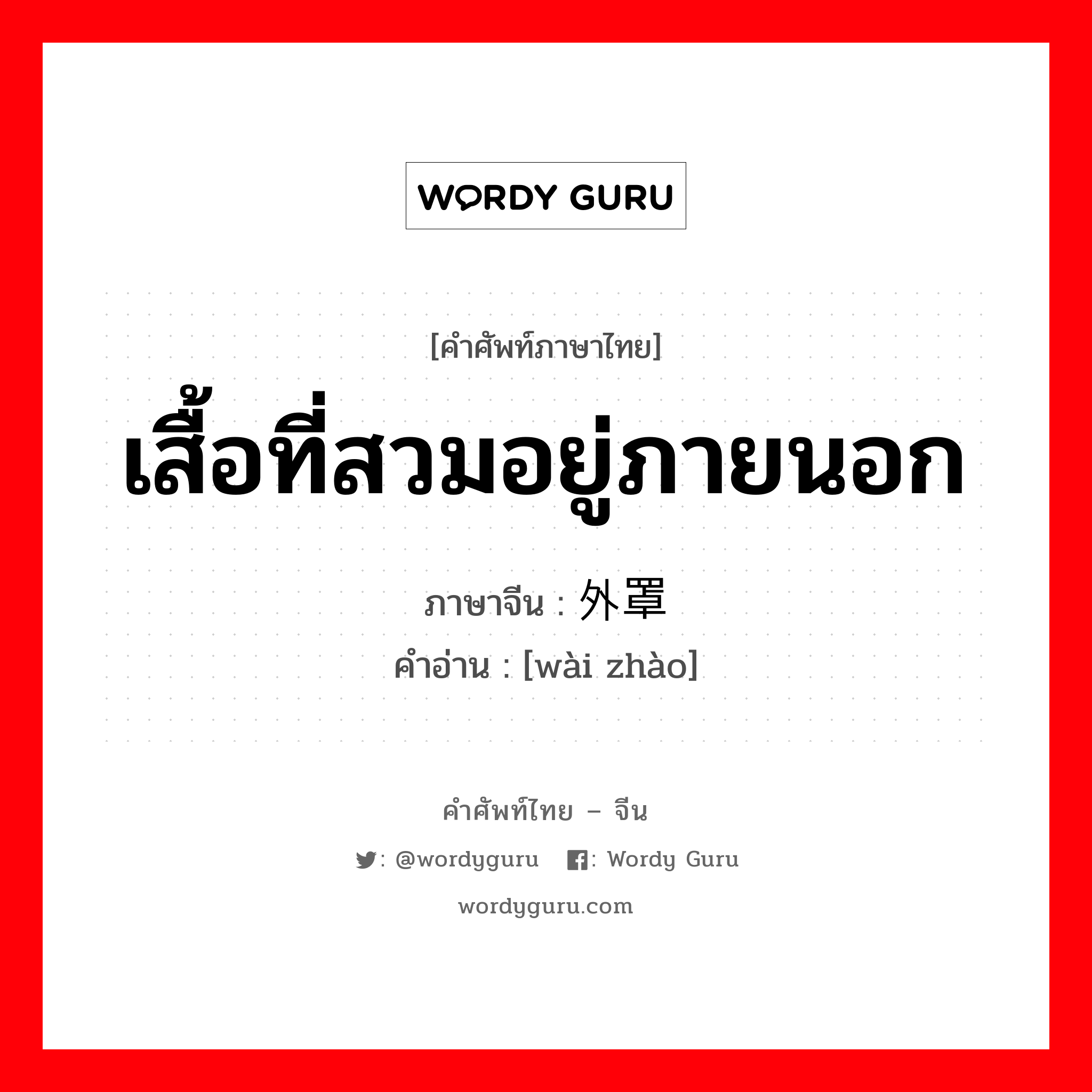 เสื้อที่สวมอยู่ภายนอก ภาษาจีนคืออะไร, คำศัพท์ภาษาไทย - จีน เสื้อที่สวมอยู่ภายนอก ภาษาจีน 外罩 คำอ่าน [wài zhào]