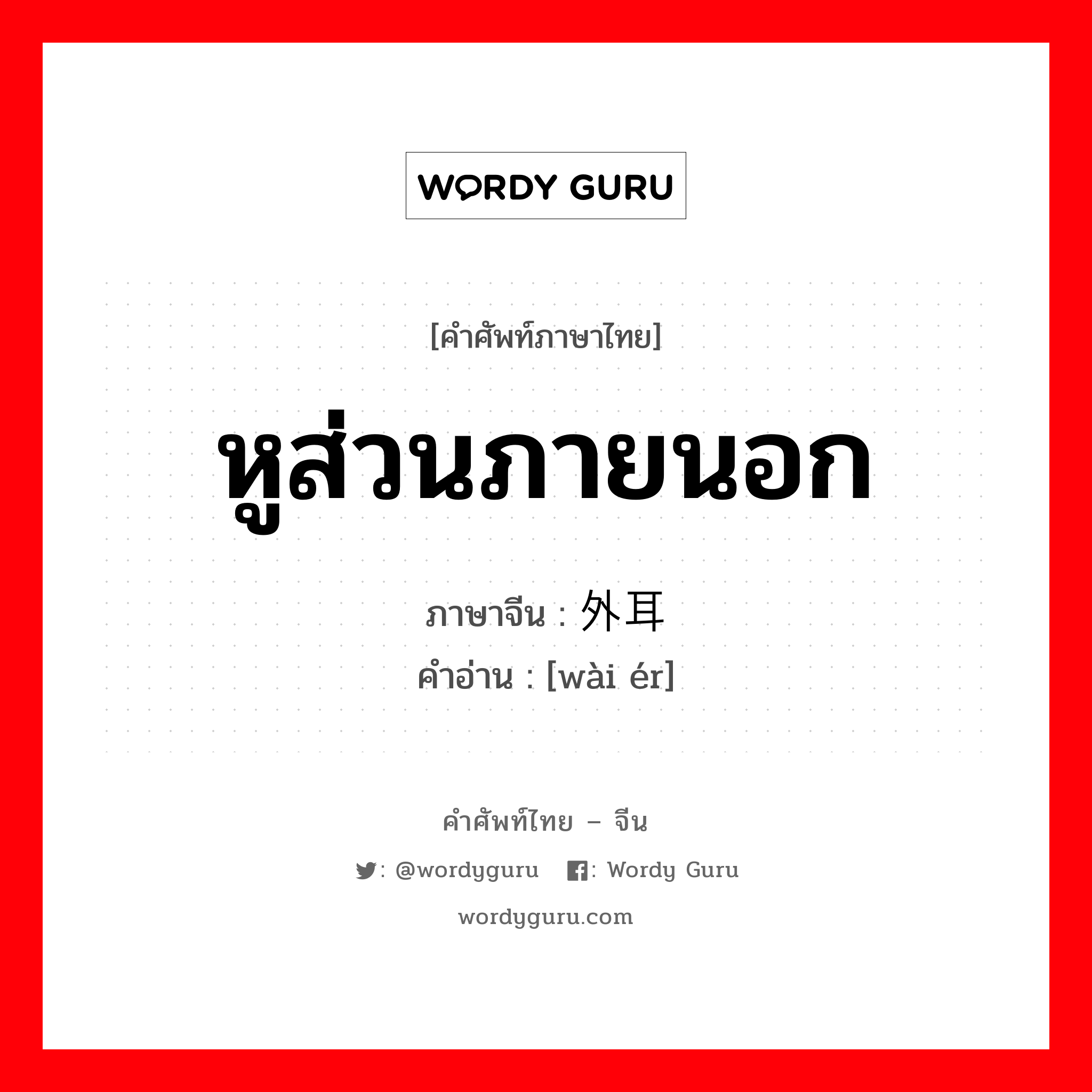 หูส่วนภายนอก ภาษาจีนคืออะไร, คำศัพท์ภาษาไทย - จีน หูส่วนภายนอก ภาษาจีน 外耳 คำอ่าน [wài ér]