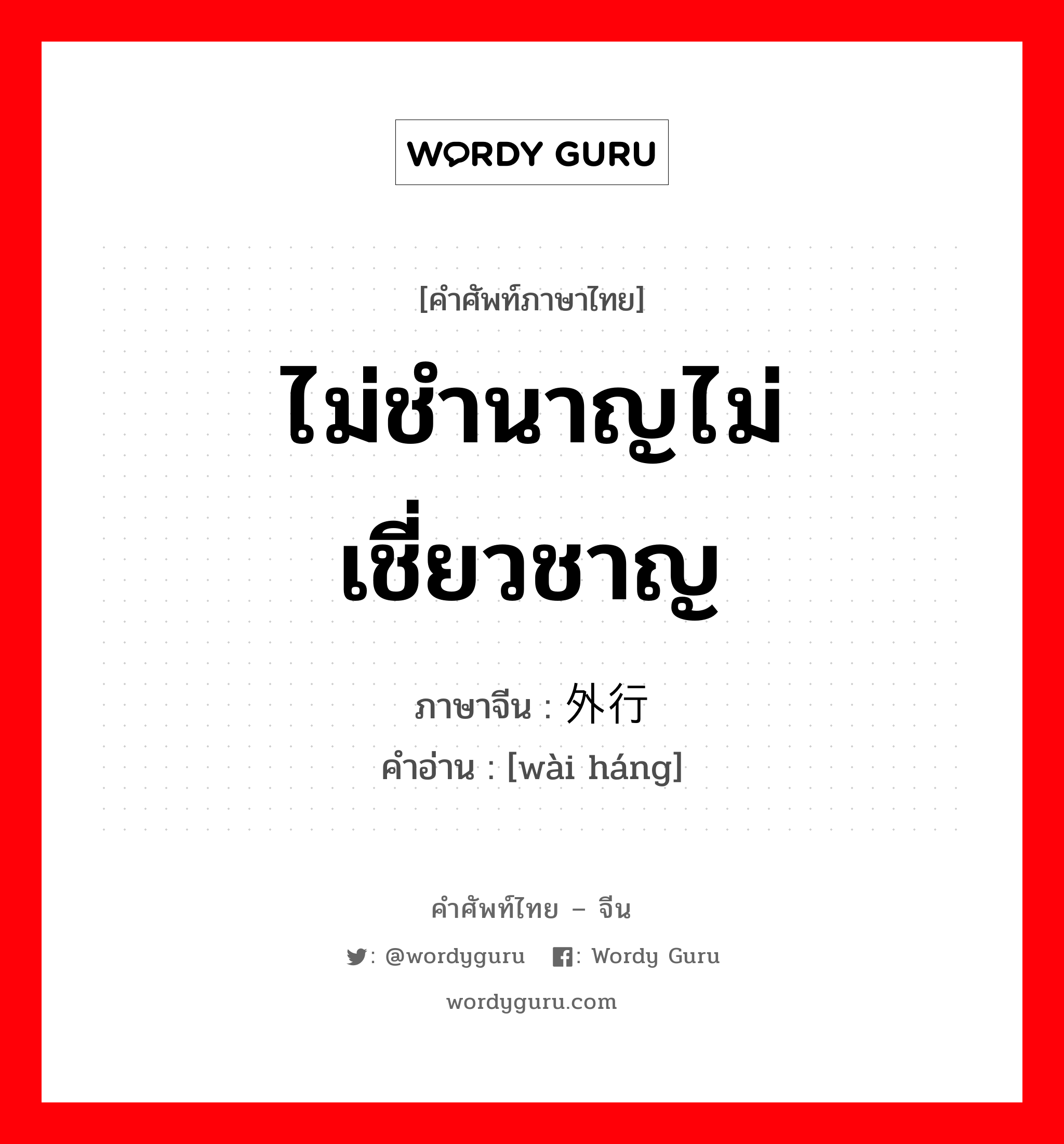 ไม่ชำนาญไม่เชี่ยวชาญ ภาษาจีนคืออะไร, คำศัพท์ภาษาไทย - จีน ไม่ชำนาญไม่เชี่ยวชาญ ภาษาจีน 外行 คำอ่าน [wài háng]