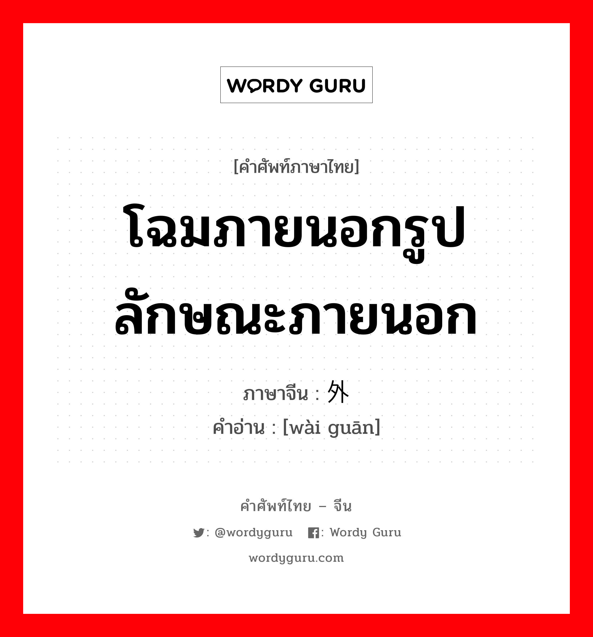 โฉมภายนอกรูปลักษณะภายนอก ภาษาจีนคืออะไร, คำศัพท์ภาษาไทย - จีน โฉมภายนอกรูปลักษณะภายนอก ภาษาจีน 外观 คำอ่าน [wài guān]