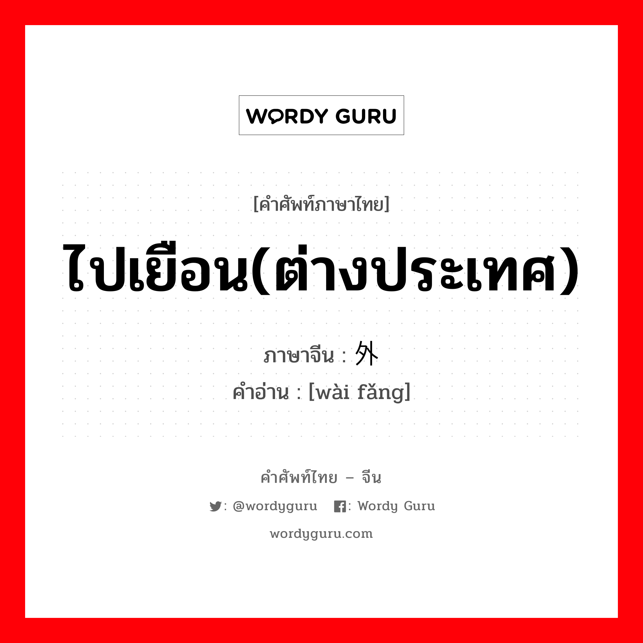 ไปเยือน(ต่างประเทศ) ภาษาจีนคืออะไร, คำศัพท์ภาษาไทย - จีน ไปเยือน(ต่างประเทศ) ภาษาจีน 外访 คำอ่าน [wài fǎng]