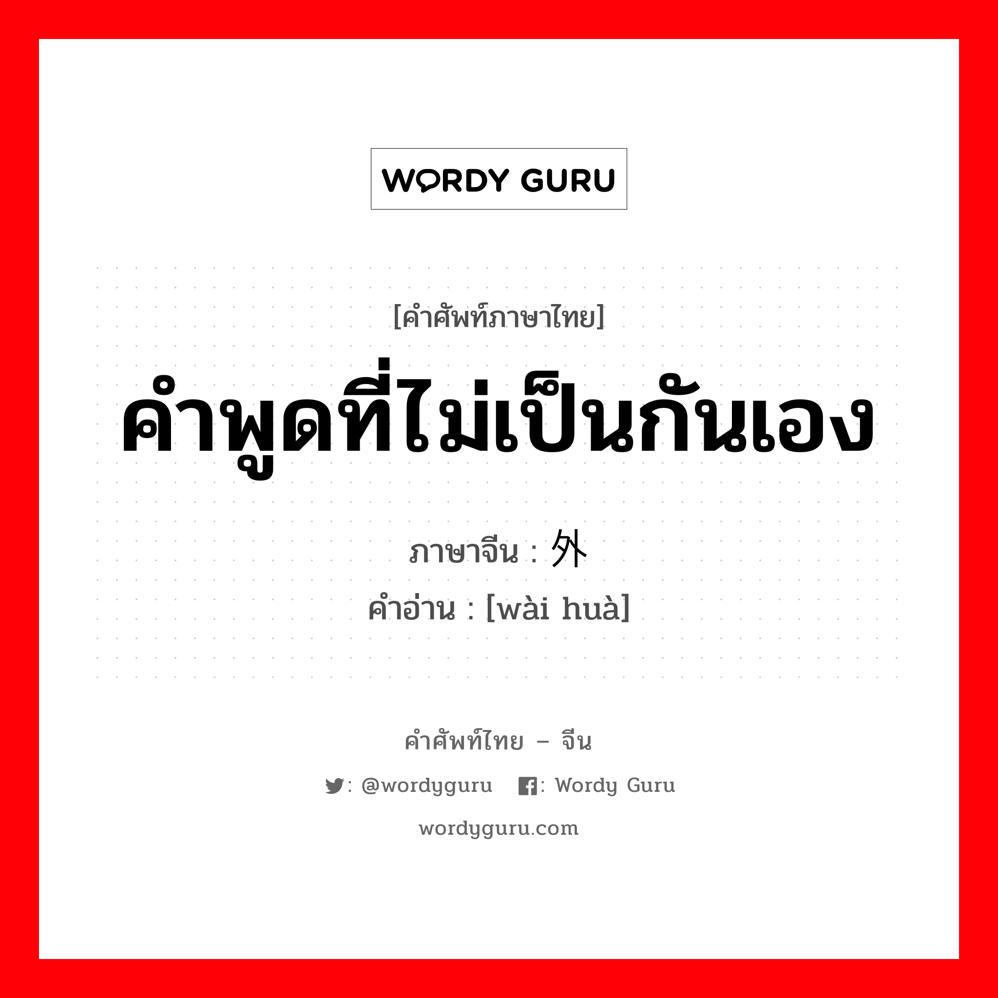 คำพูดที่ไม่เป็นกันเอง ภาษาจีนคืออะไร, คำศัพท์ภาษาไทย - จีน คำพูดที่ไม่เป็นกันเอง ภาษาจีน 外话 คำอ่าน [wài huà]