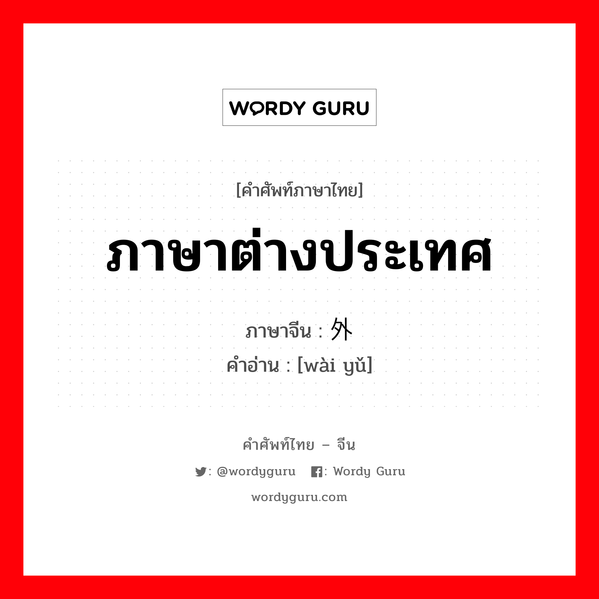 ภาษาต่างประเทศ ภาษาจีนคืออะไร, คำศัพท์ภาษาไทย - จีน ภาษาต่างประเทศ ภาษาจีน 外语 คำอ่าน [wài yǔ]