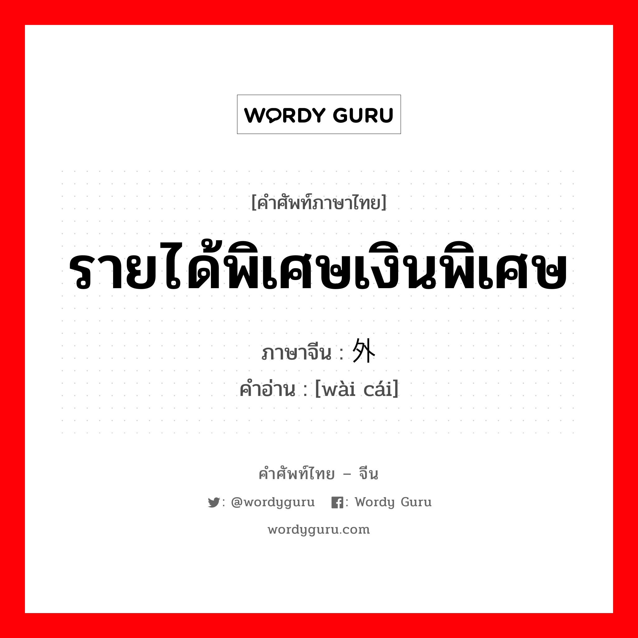 รายได้พิเศษเงินพิเศษ ภาษาจีนคืออะไร, คำศัพท์ภาษาไทย - จีน รายได้พิเศษเงินพิเศษ ภาษาจีน 外财 คำอ่าน [wài cái]