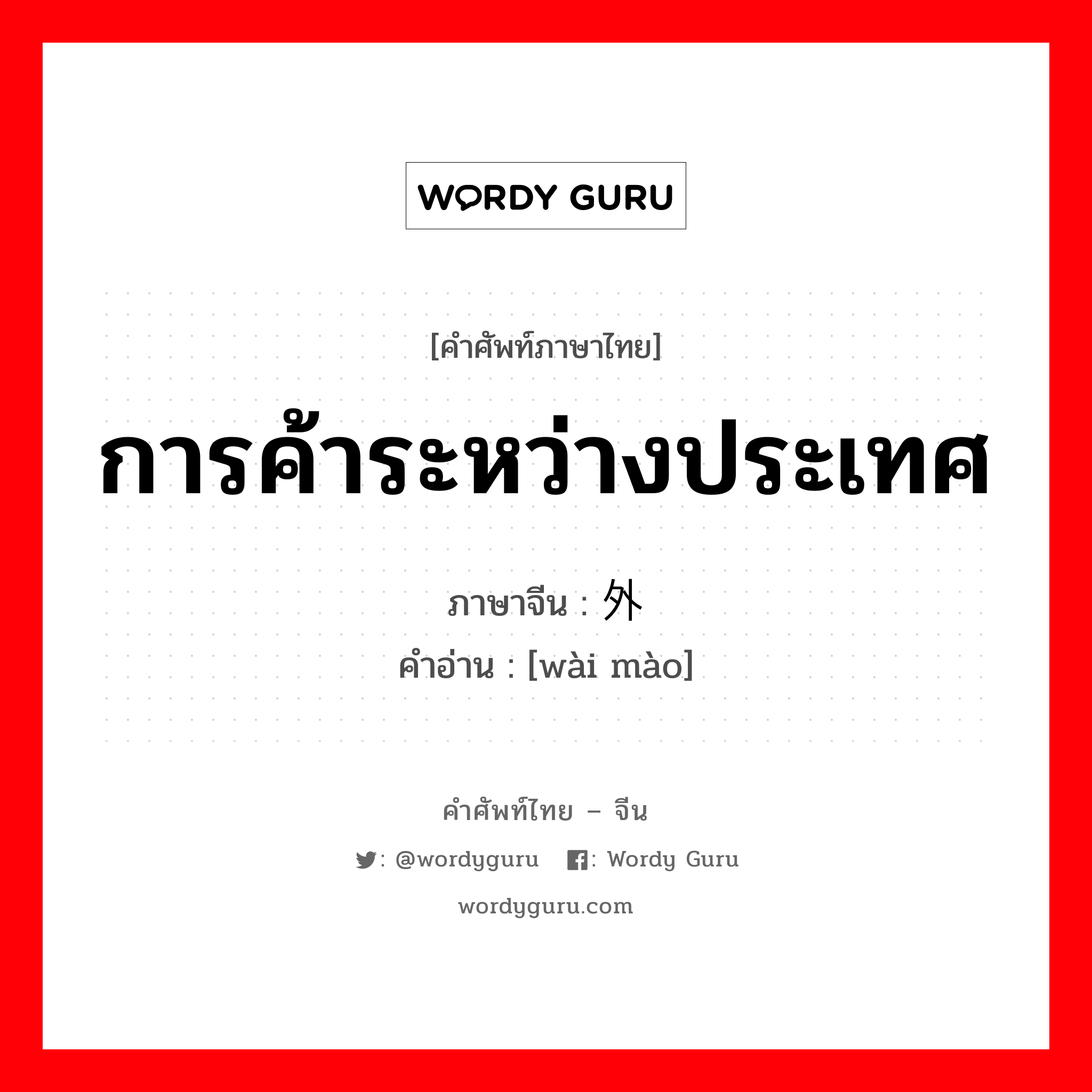 การค้าระหว่างประเทศ ภาษาจีนคืออะไร, คำศัพท์ภาษาไทย - จีน การค้าระหว่างประเทศ ภาษาจีน 外贸 คำอ่าน [wài mào]