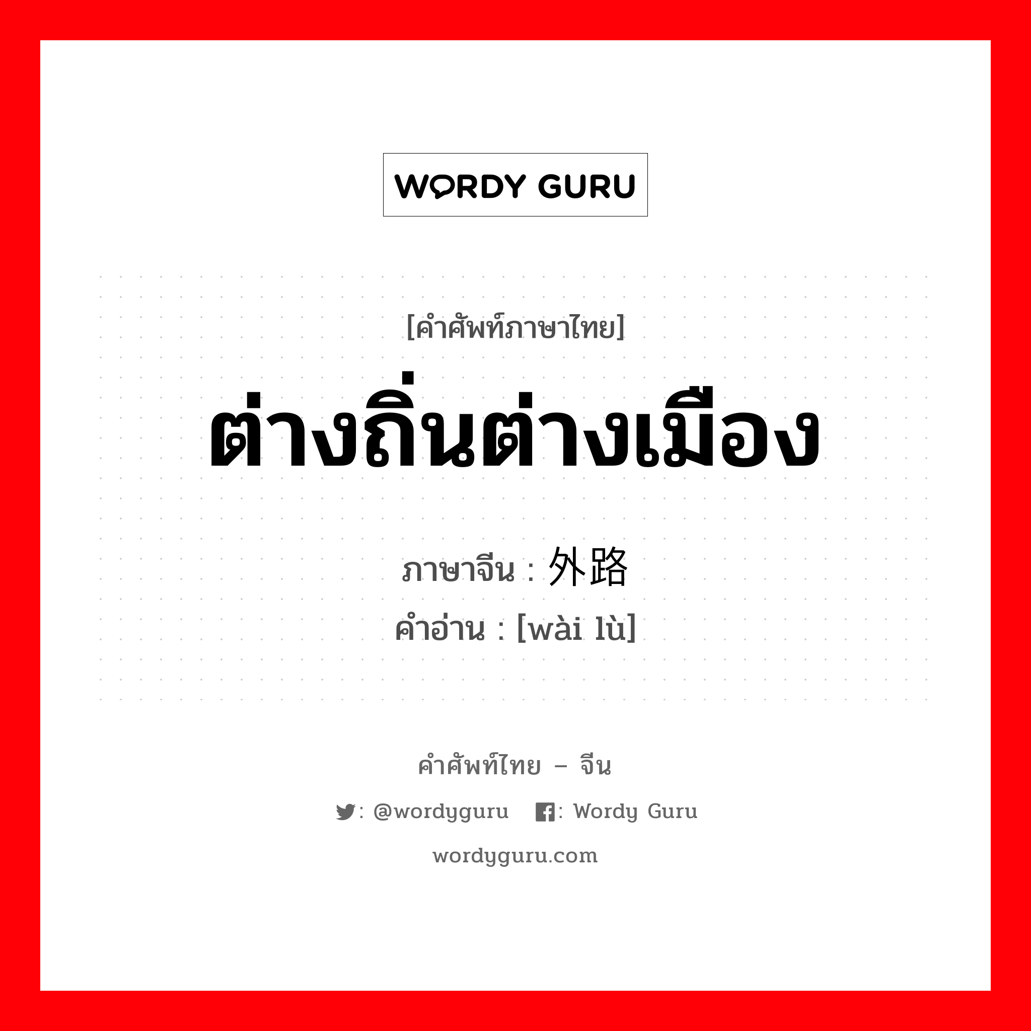 ต่างถิ่นต่างเมือง ภาษาจีนคืออะไร, คำศัพท์ภาษาไทย - จีน ต่างถิ่นต่างเมือง ภาษาจีน 外路 คำอ่าน [wài lù]