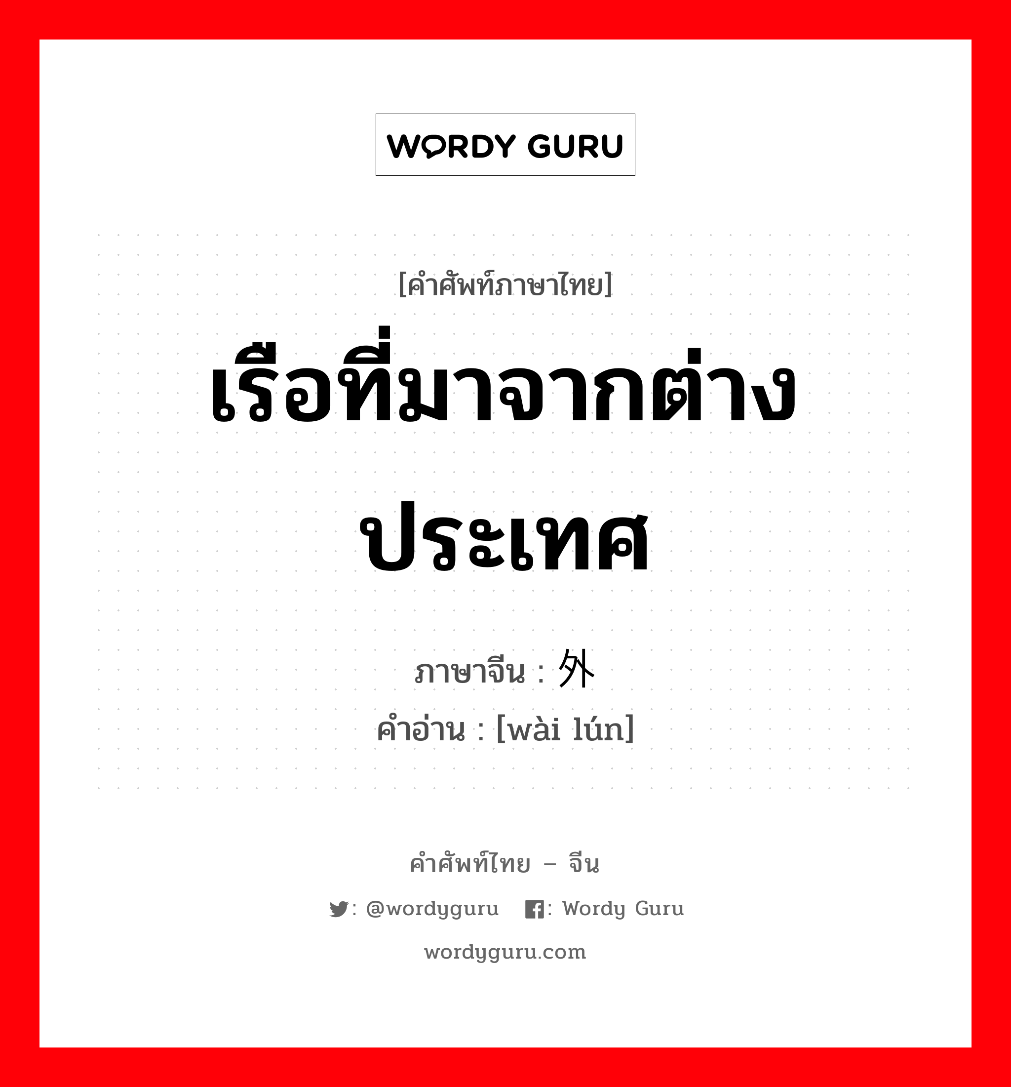 เรือที่มาจากต่างประเทศ ภาษาจีนคืออะไร, คำศัพท์ภาษาไทย - จีน เรือที่มาจากต่างประเทศ ภาษาจีน 外轮 คำอ่าน [wài lún]