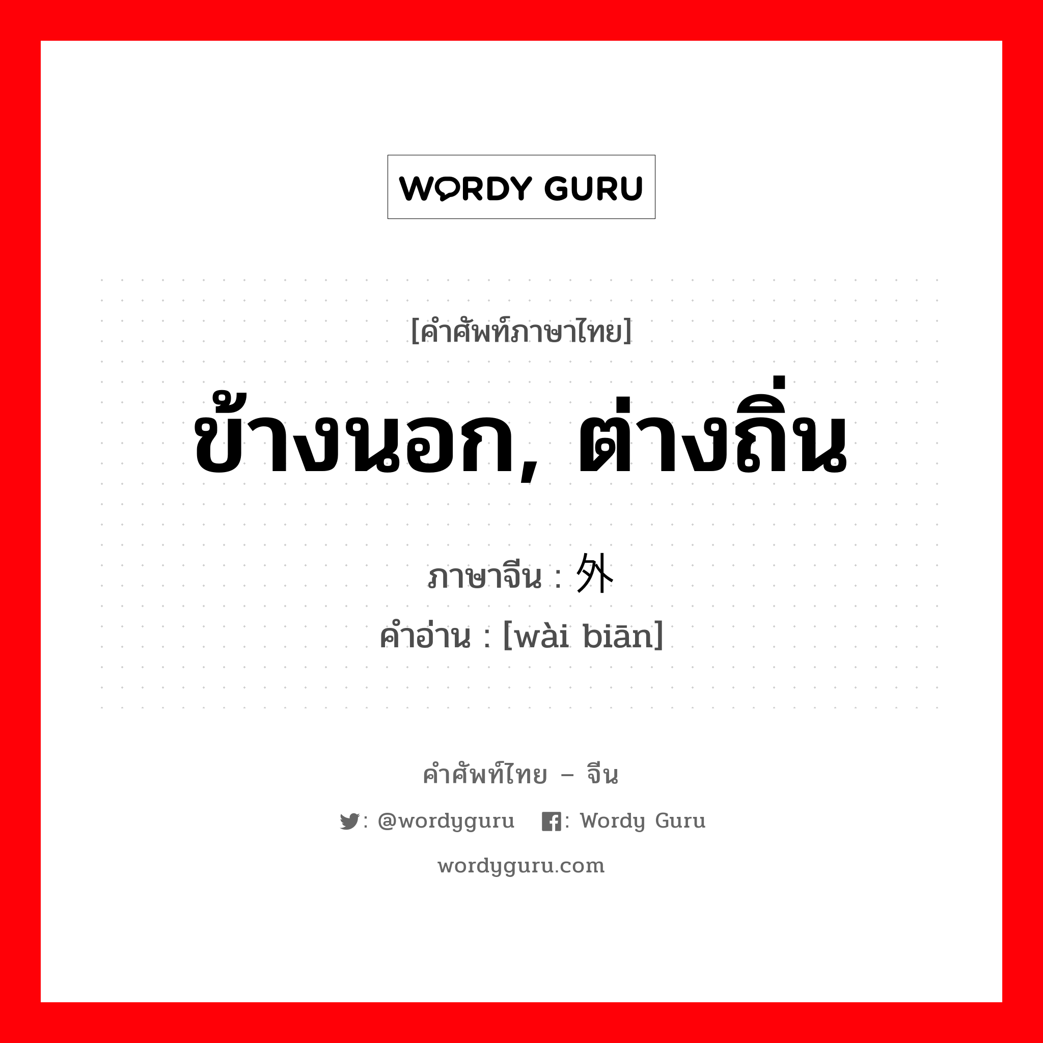 ข้างนอก, ต่างถิ่น ภาษาจีนคืออะไร, คำศัพท์ภาษาไทย - จีน ข้างนอก, ต่างถิ่น ภาษาจีน 外边 คำอ่าน [wài biān]