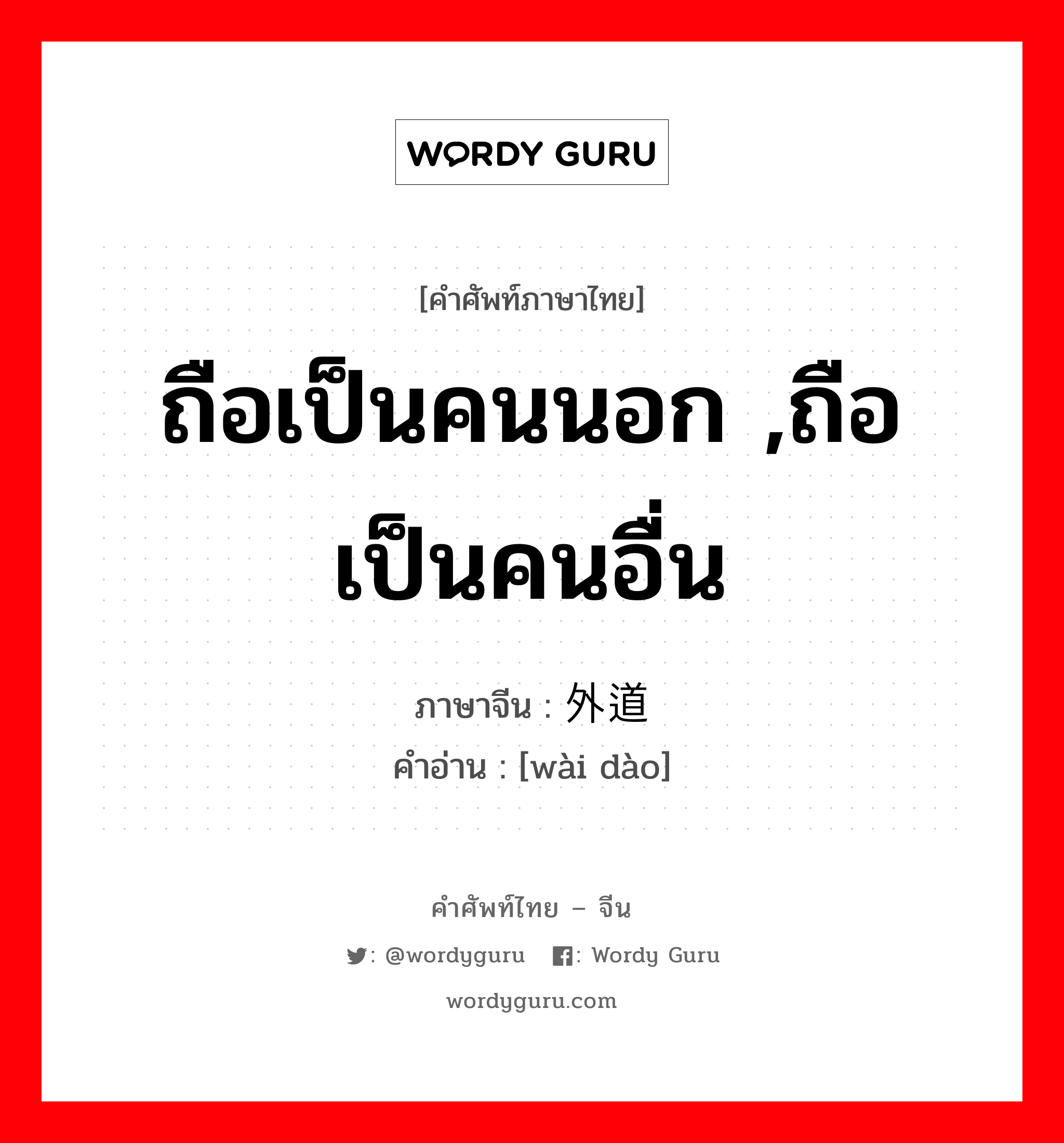 ถือเป็นคนนอก ,ถือเป็นคนอื่น ภาษาจีนคืออะไร, คำศัพท์ภาษาไทย - จีน ถือเป็นคนนอก ,ถือเป็นคนอื่น ภาษาจีน 外道 คำอ่าน [wài dào]